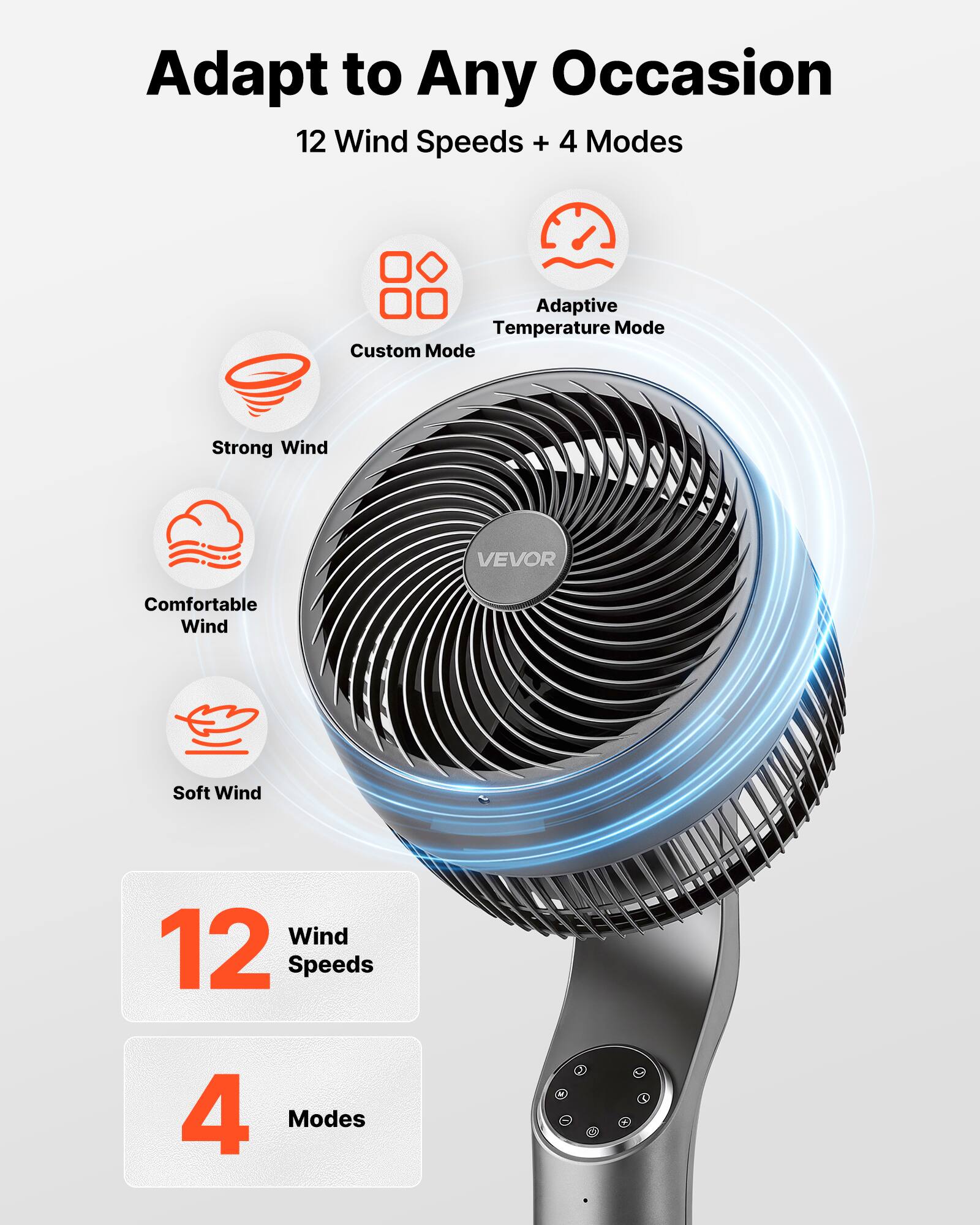 Adapt to Any Occasion  
12 Wind Speeds + 4 Modes  
Adaptive Temperature Mode  
Custom Mode  
Strong Wind  
Comfortable Wind  
Soft Wind  

12 Wind Speeds  
4 Modes