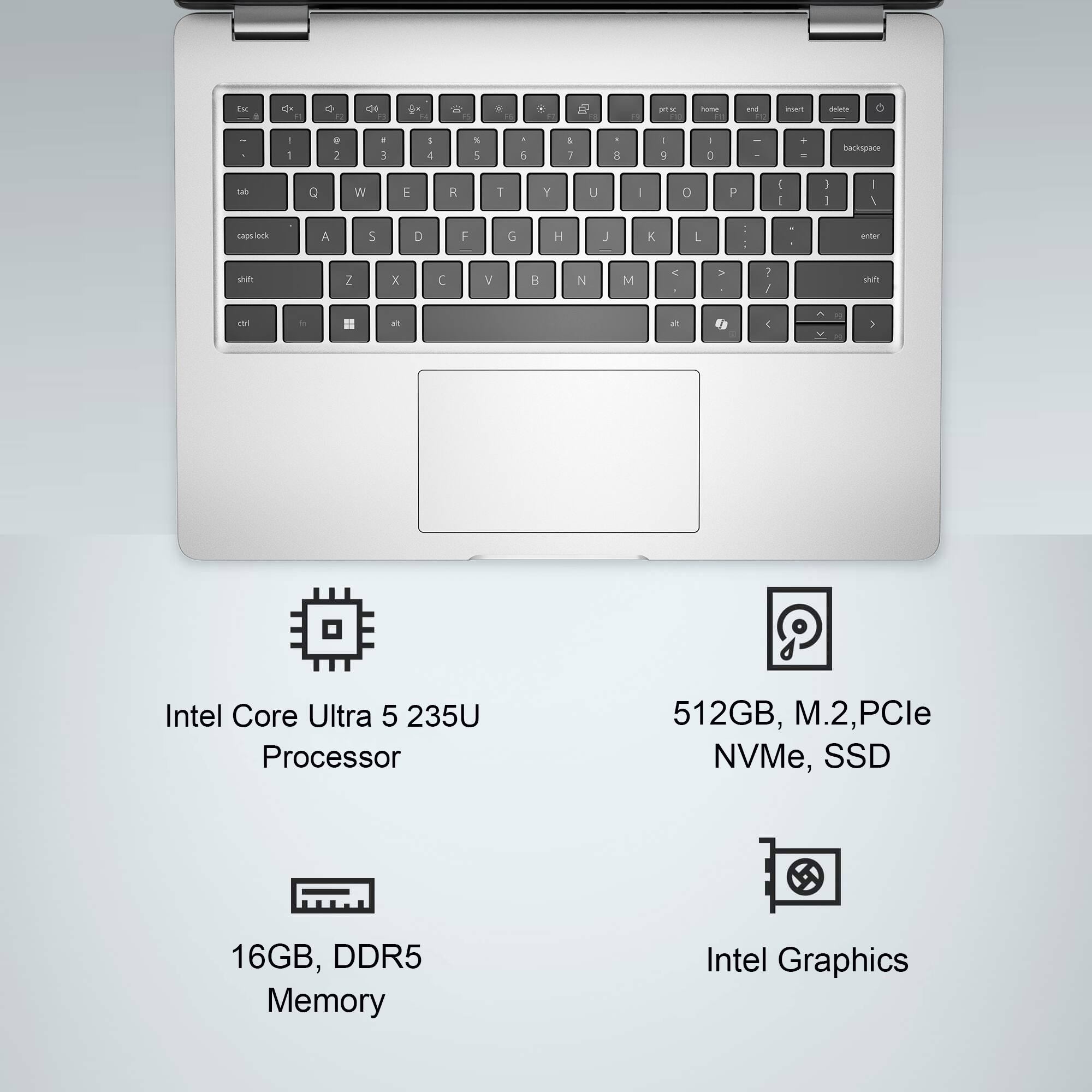 Intel Core Ultra 5 235U Processor  
16GB, DDR5 Memory  
512GB, M.2, PCIe NVMe, SSD  
Intel Graphics