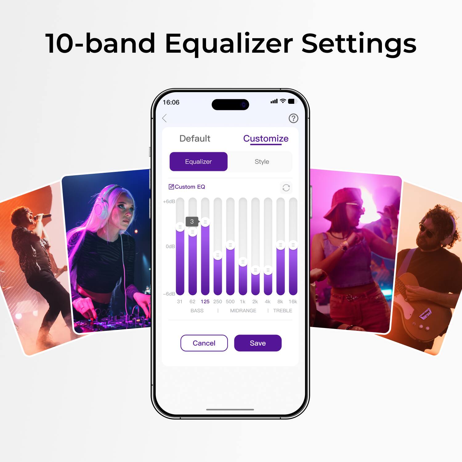 10-band Equalizer Settings

16:06

Default Customize Equalizer Style

Custom EQ

+6dB -3

0dB

-6dB

31 62 125 250 500 1k 2k 4k 8k 16k

BASS MIDRANGE TREBLE

Cancel Save