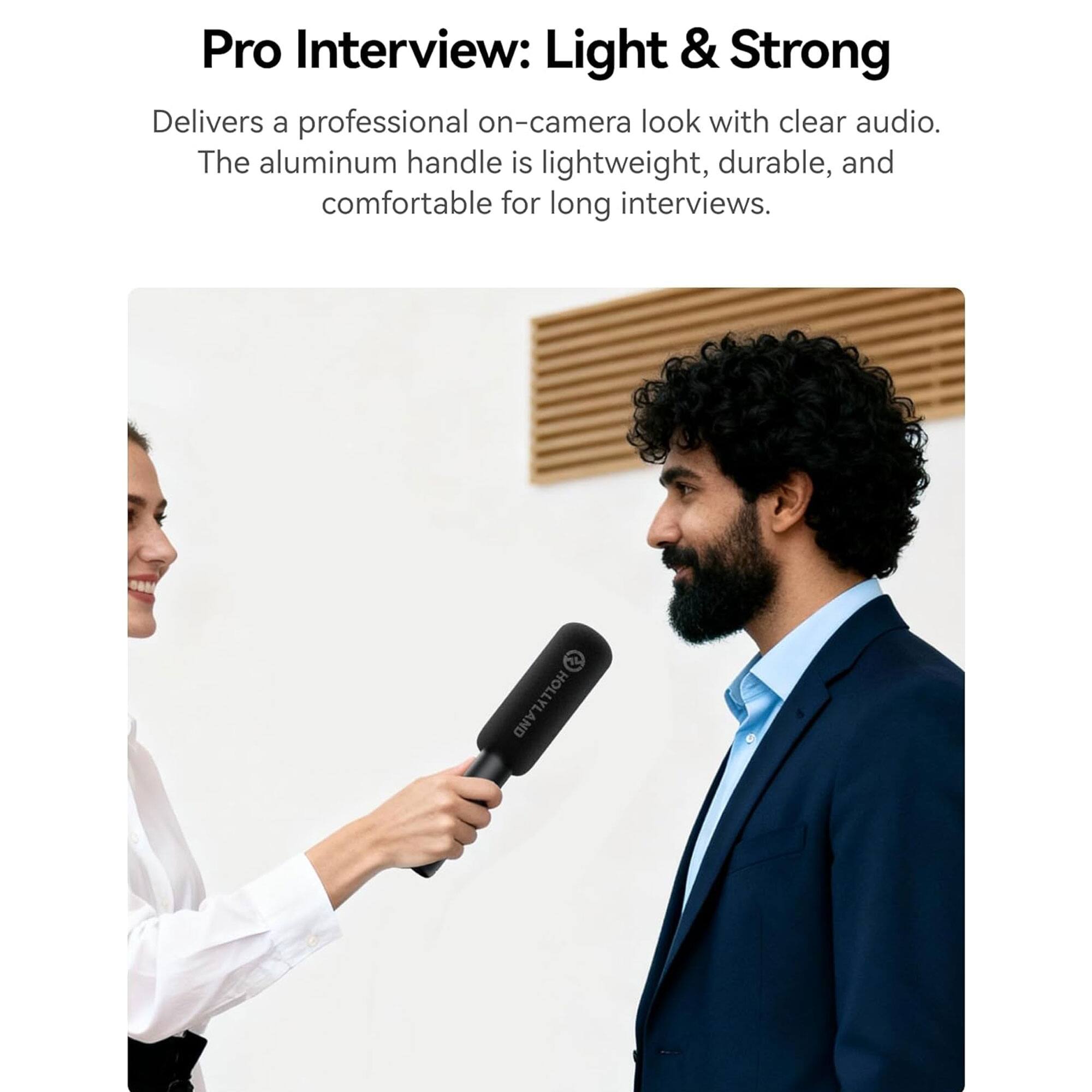 Pro Interview: Light & Strong

Delivers a professional on-camera look with clear audio. The aluminum handle is lightweight, durable, and comfortable for long interviews.