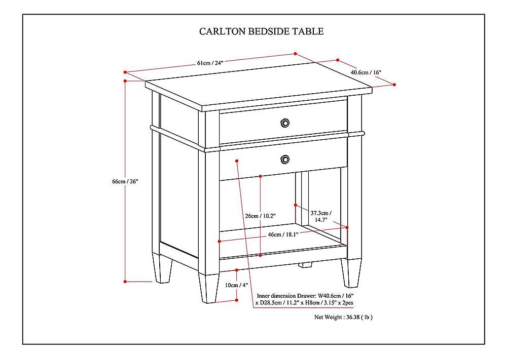 Carlton Bedside Table: 61cm/24" 40.6cm/16" 16" 66cm/26" 26cm/10.2" 37.3cm/14.7" 46cm/18.1" 10cm/4" Inner dimension Drawer: W40.6cm/16" 16" x D28.5cm/11.2" x H8cm/3.15" x 2pcs Net Weight: 36.38 (1b)