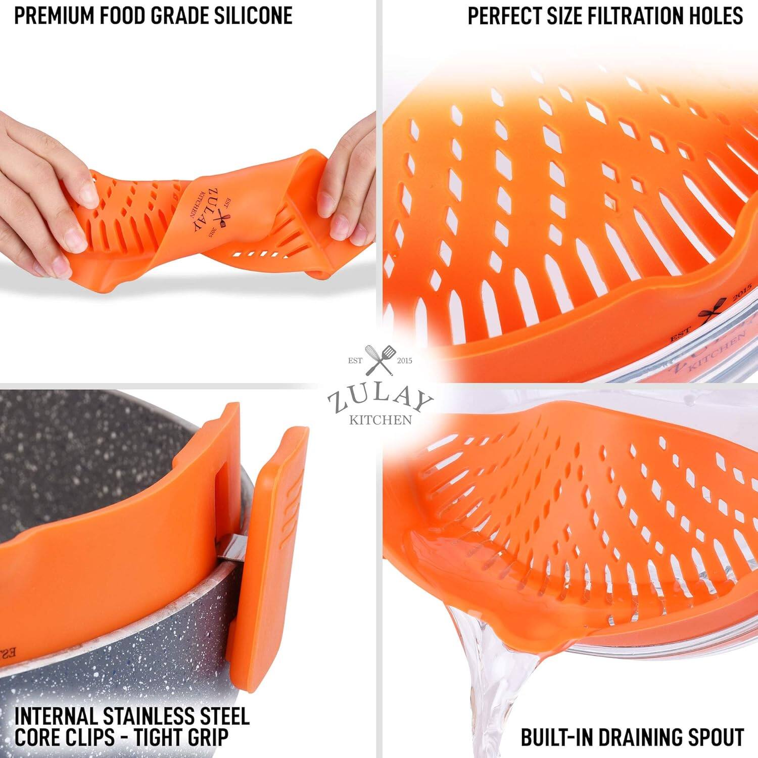 PREMIUM FOOD GRADE SILICONE

PERFECT SIZE FILTRATION HOLES

INTERNAL STAINLESS STEEL CORE CLIPS - TIGHT GRIP

BUILT-IN DRAINING SPOUT

ZULAY KITCHEN

EST 2015