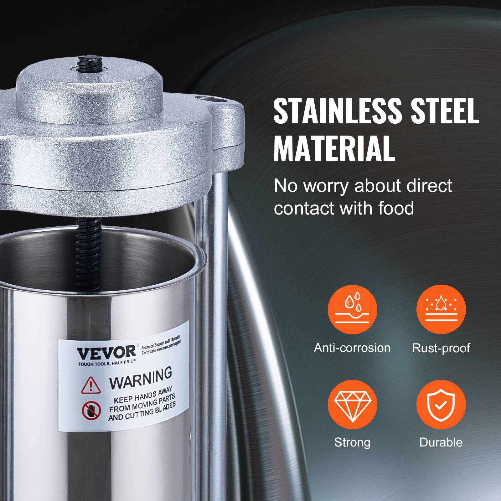 STAINLESS STEEL MATERIAL  
No worry about direct contact with food  

WARNING  
KEEP HANDS AWAY FROM MOVING PARTS AND CUTTING BLADES  

Anti-corrosion  
Rust-proof  
Strong  
Durable  

VEVOR  
TOUGH TOOLS. HALF PRICE