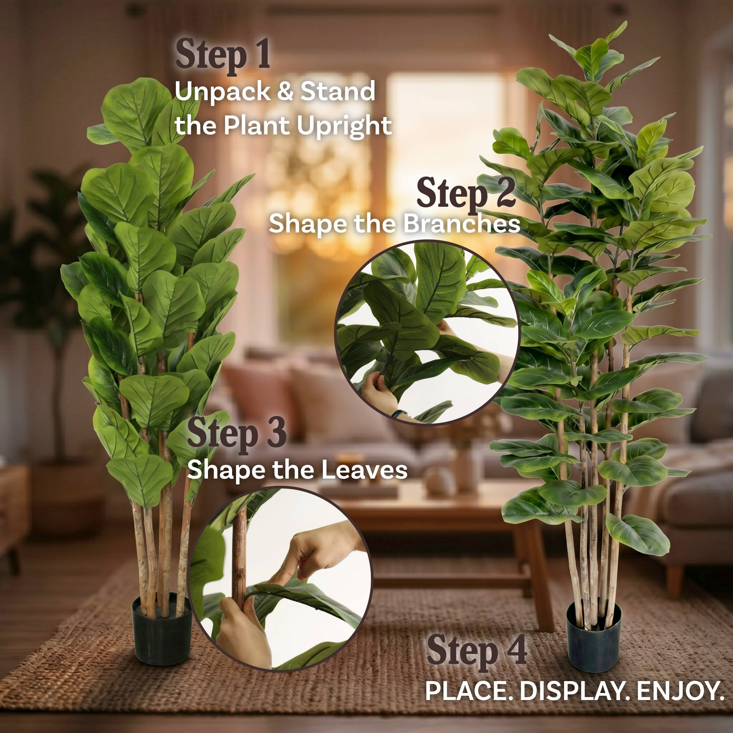 Step 1: Unpack & Stand the Plant Upright  
Step 2: Shape the Branches  
Step 3: Shape the Leaves  
Step 4: PLACE. DISPLAY. ENJOY.