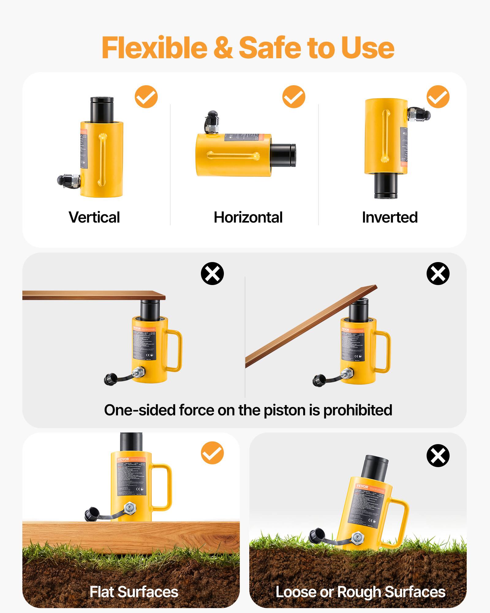 Flexible & Safe to Use  
Vertical  
Horizontal  
Inverted  
One-sided force on the piston is prohibited  
Flat Surfaces  
Loose or Rough Surfaces