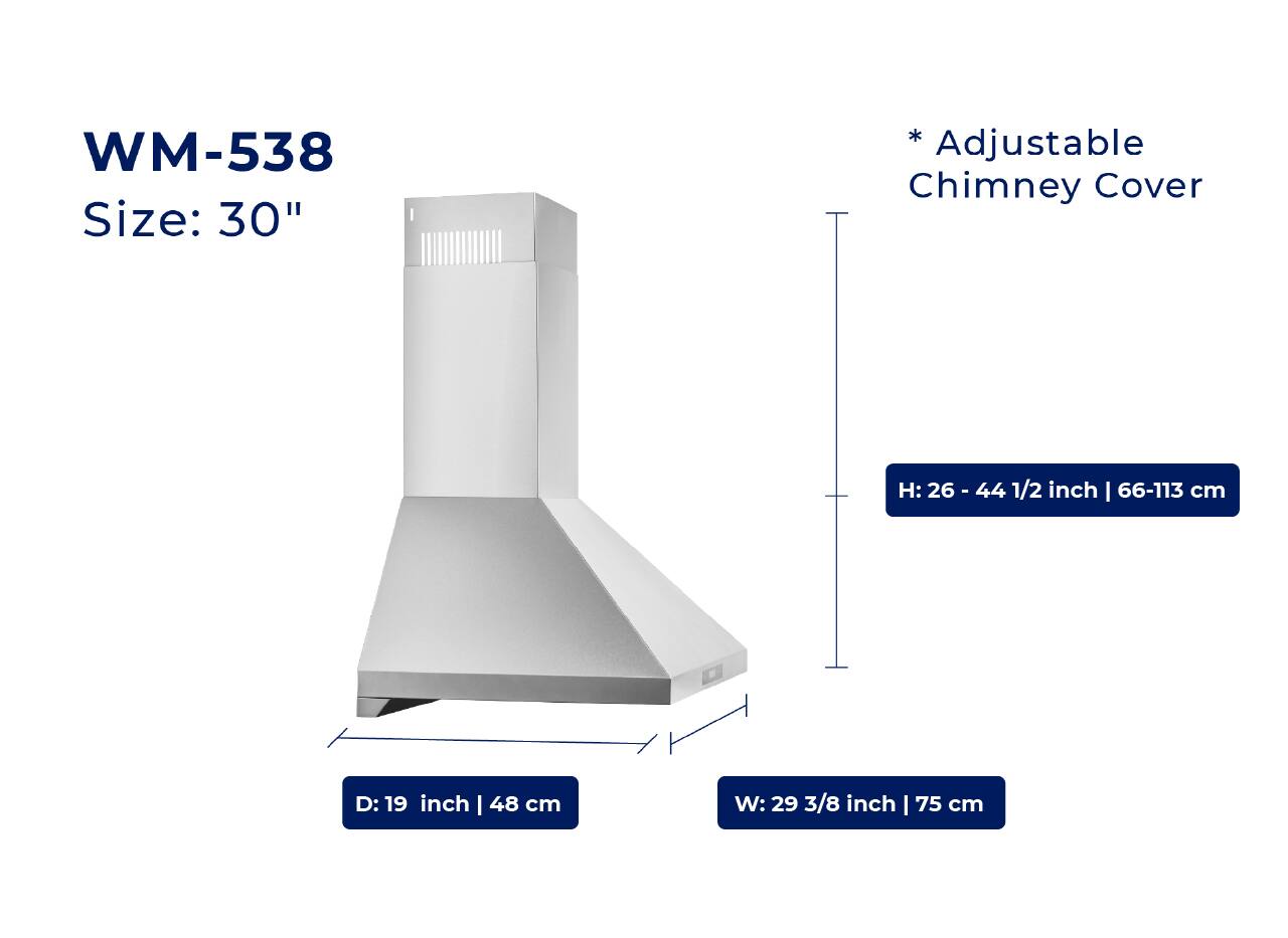 WM-538  
Size: 30"  

*Adjustable Chimney Cover  

H: 26 - 44 1/2 inch | 66-113 cm  
D: 19 inch | 48 cm  
W: 29 3/8 inch | 75 cm