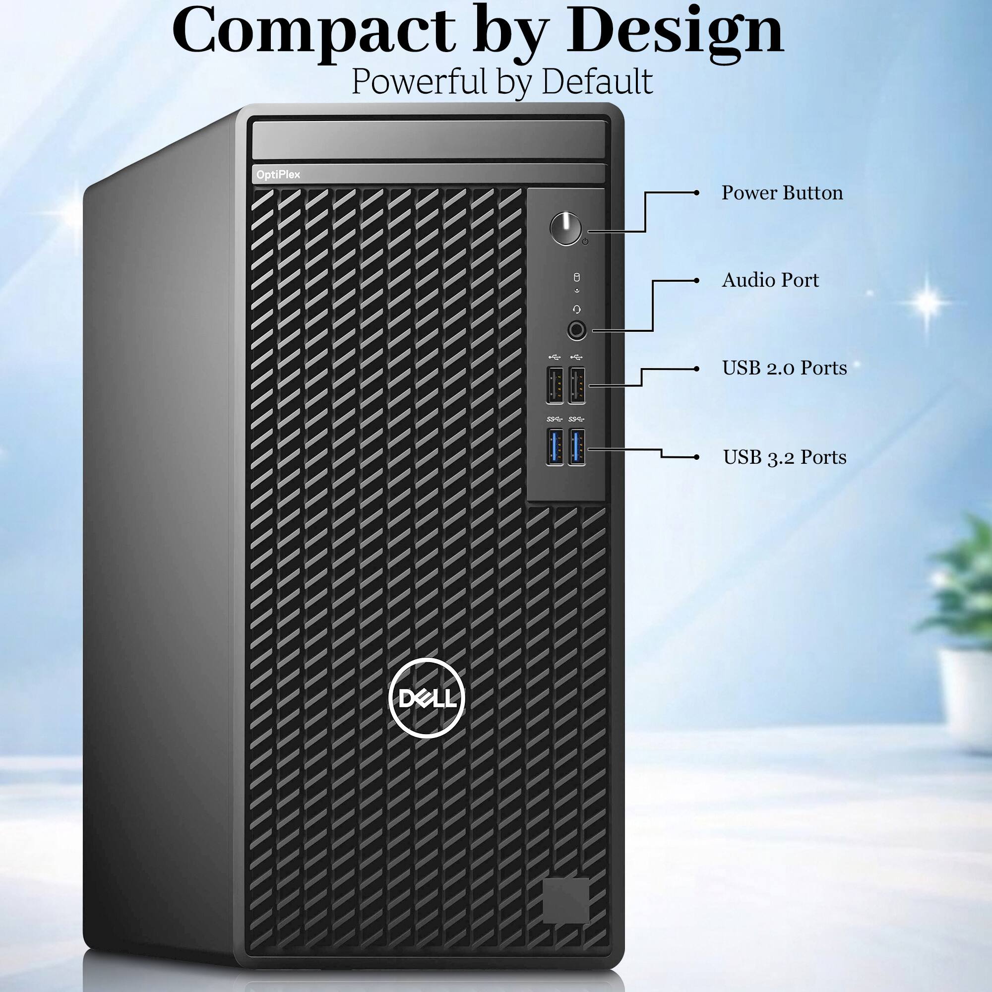 Compact by Design  
Powerful by Default  

OptiPlex  

Power Button  
Audio Port  
USB 2.0 Ports  
USB 3.2 Ports  

DELL