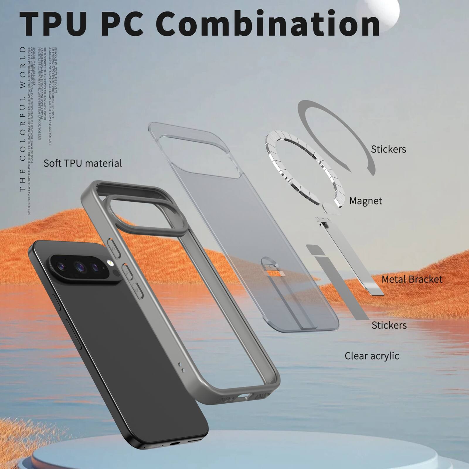 TPU PC Combination  
THE COLORFUL WORLD  
Soft TPU material  
Stickers  
Magnet  
Metal Bracket  
Stickers  
Clear acrylic