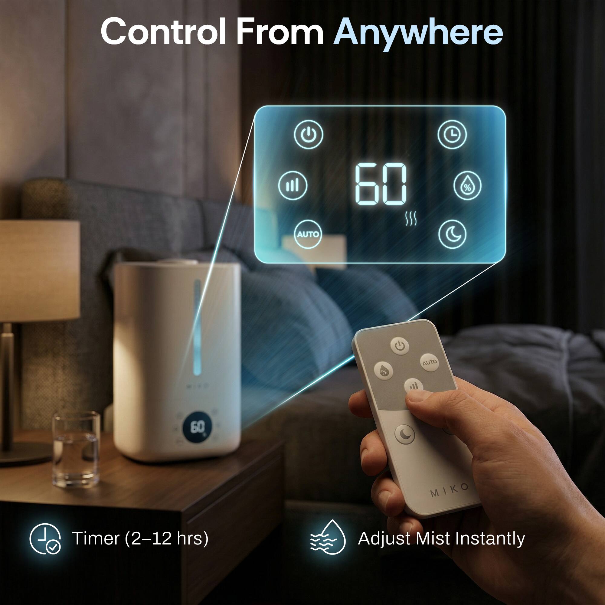 Control From Anywhere

AUTO
60
MIKO

Timer (2-12 hrs)
Adjust Mist Instantly