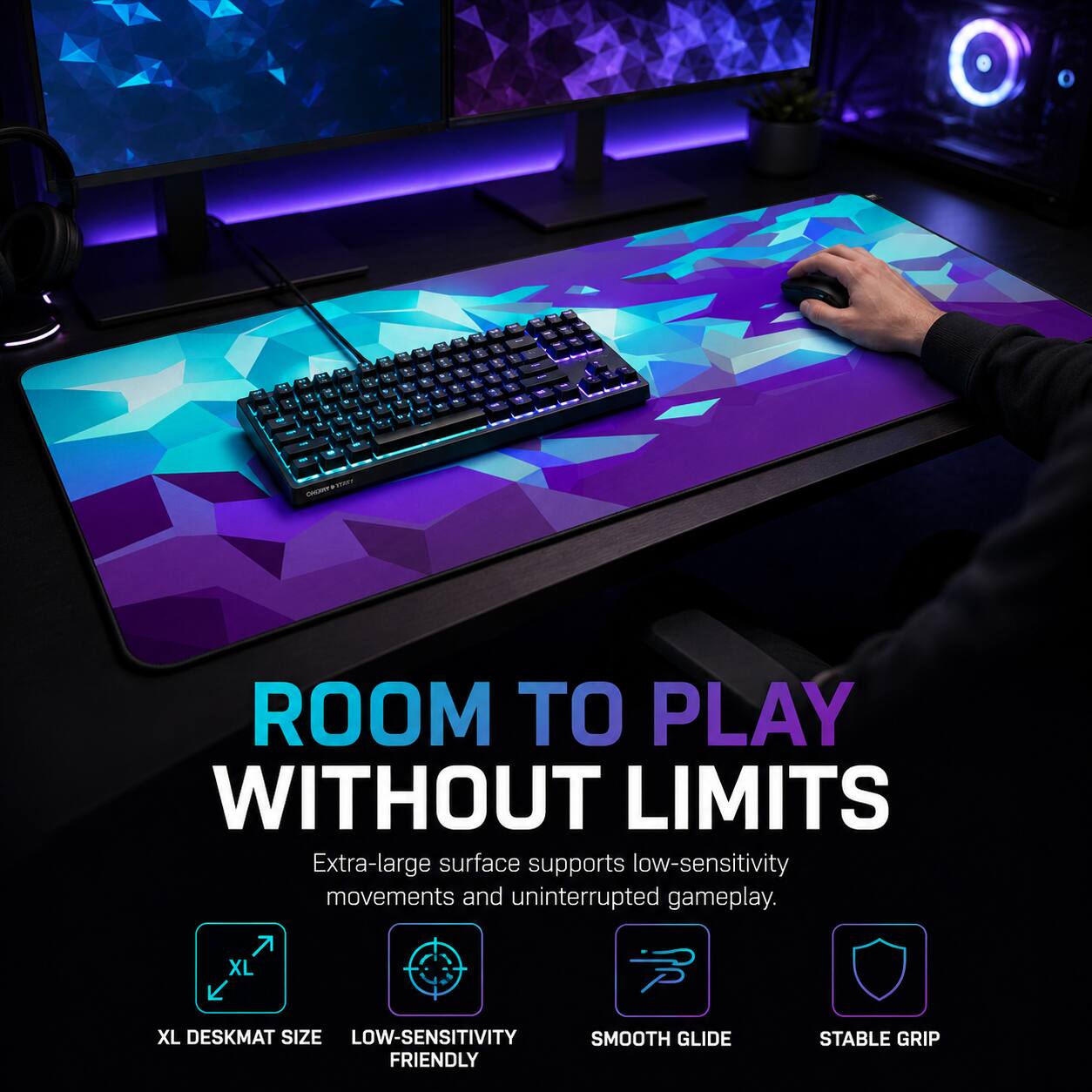 ROOM TO PLAY WITHOUT LIMITS

Extra-large surface supports low-sensitivity movements and uninterrupted gameplay.

XL DESKMAT SIZE
LOW-SENSITIVITY FRIENDLY
SMOOTH GLIDE
STABLE GRIP