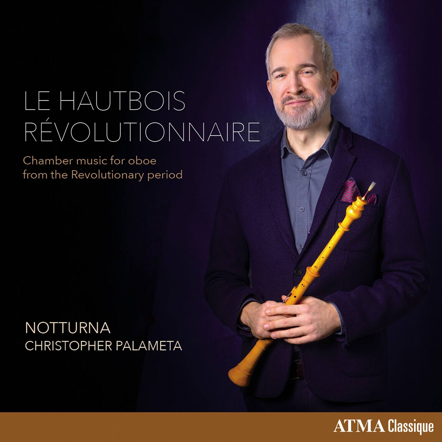 LE HAUTBOIS RÉVOLUTIONNAIRE  
Chamber music for oboe from the Revolutionary period  

NOTTURNA  
CHRISTOPHER PALAMETA  

ATMA Classique