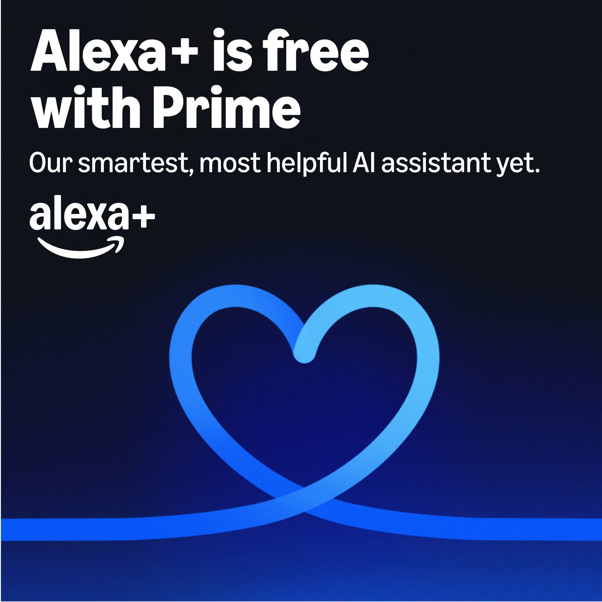 Alexa+ is free with Prime  
Our smartest, most helpful AI assistant yet.  
alexa+