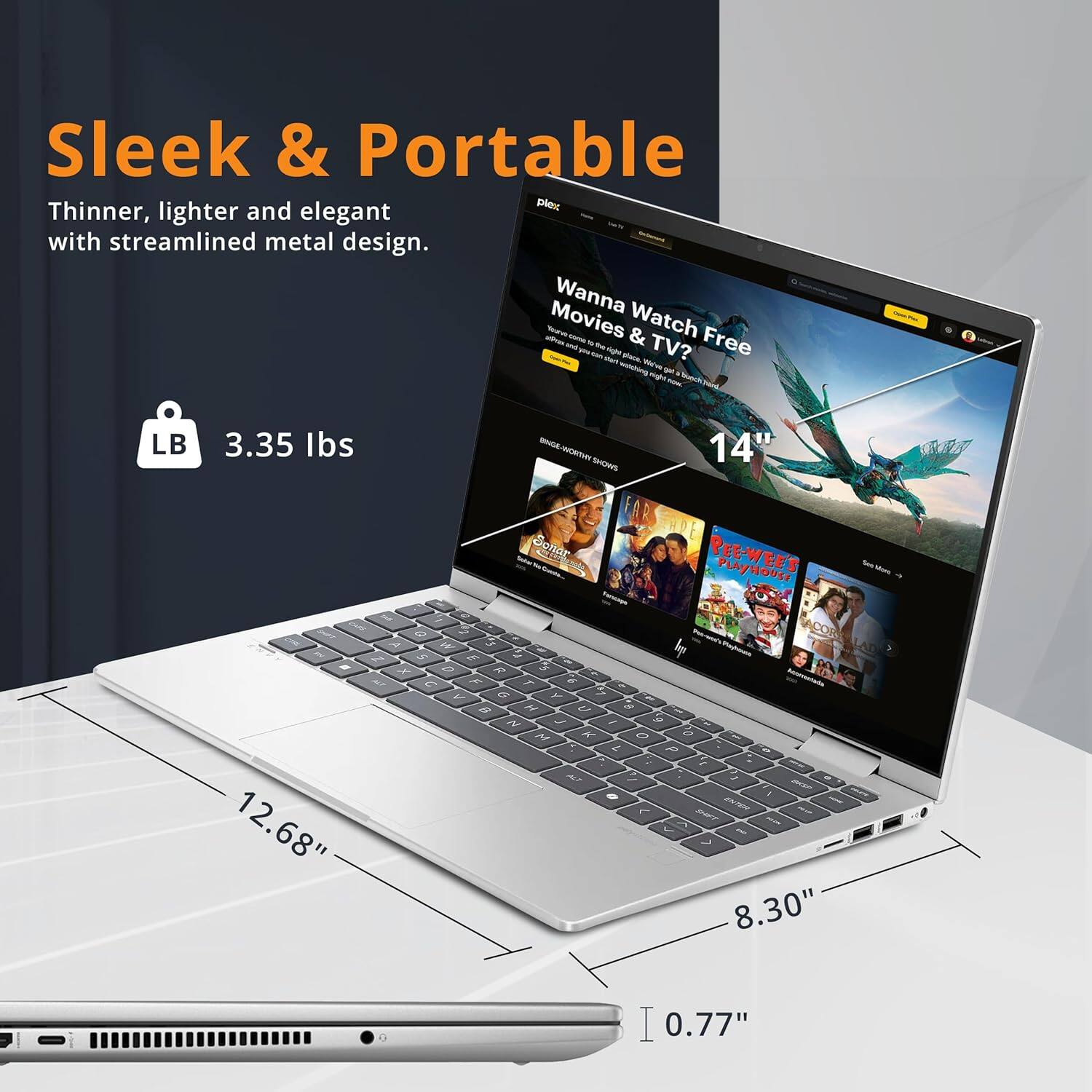 Sleek & Portable  
Thinner, lighter and elegant with streamlined metal design.  
LB 3.35 lbs  

12.68"  
8.30"  
0.77"  

Wanna Watch Movies & TV? Free  
14"  
12.68"  
8.30"  
0.77"  

PEE-WEE'S PLAYHOUSE  
ACORN  
...  
R X C 3 7 a y 5 A B N U V 2 - / M x 0 2 i - V 1 - M? 1 a 3 < I pE on - - 8.30" I 0.77"