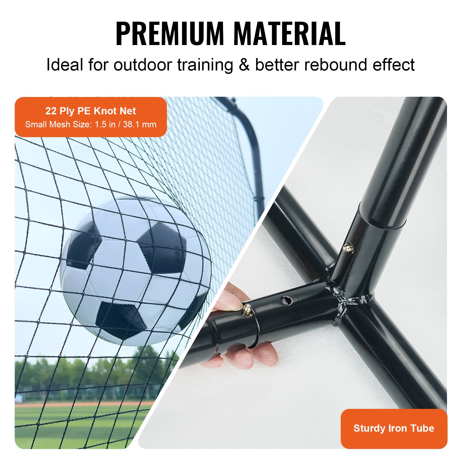 **PREMIUM MATERIAL**

Ideal for outdoor training & better rebound effect

- **22 Ply PE Knot Net**
  - Small Mesh Size: 1.5 in / 38.1 mm

- **Sturdy Iron Tube**