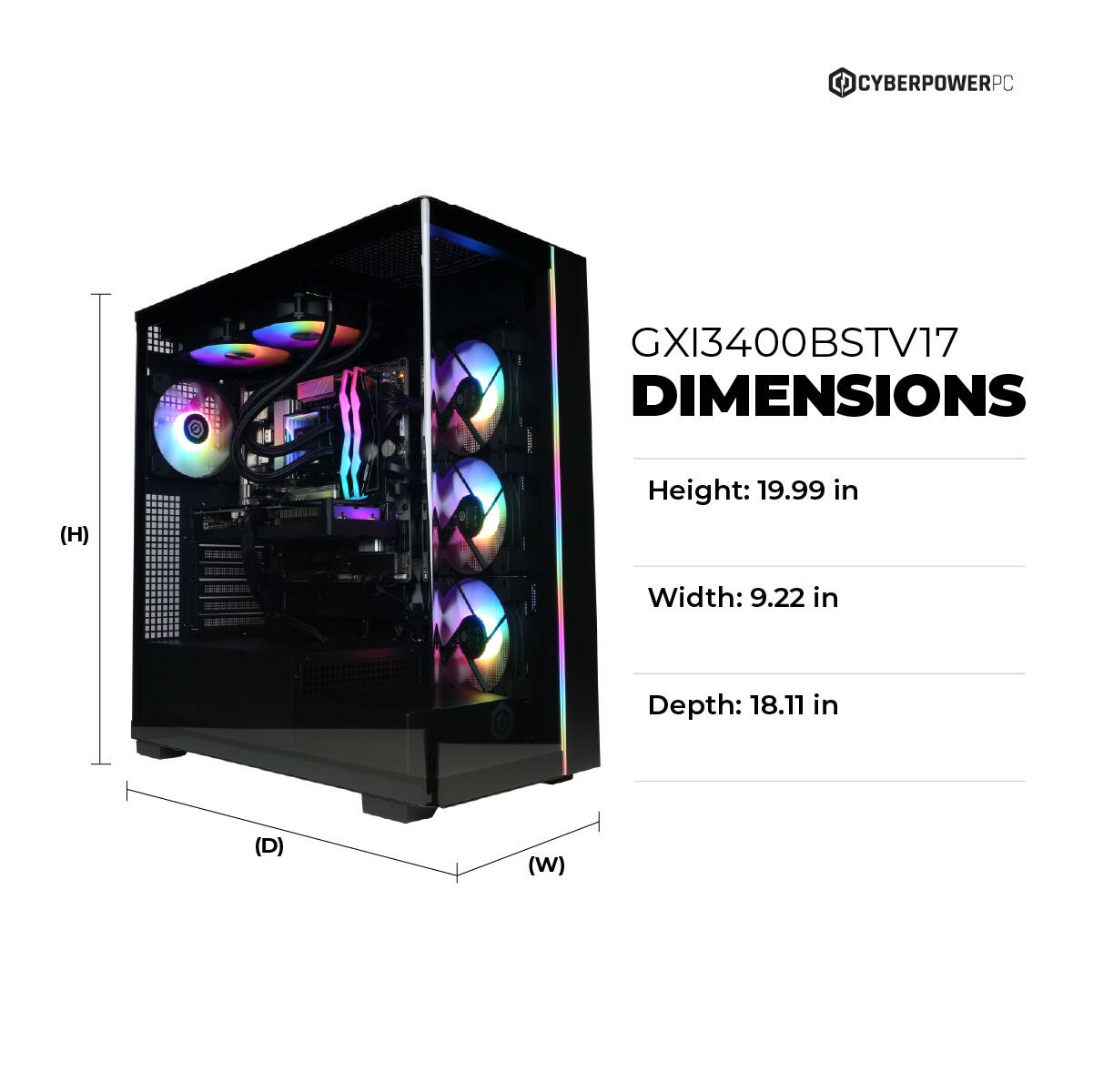 CYBERPOWERPC GXI3400BSTV17 DIMENSIONS (H) Height: 19.99 in Width: 9.22 in Depth: 18.11 in (D) (W)