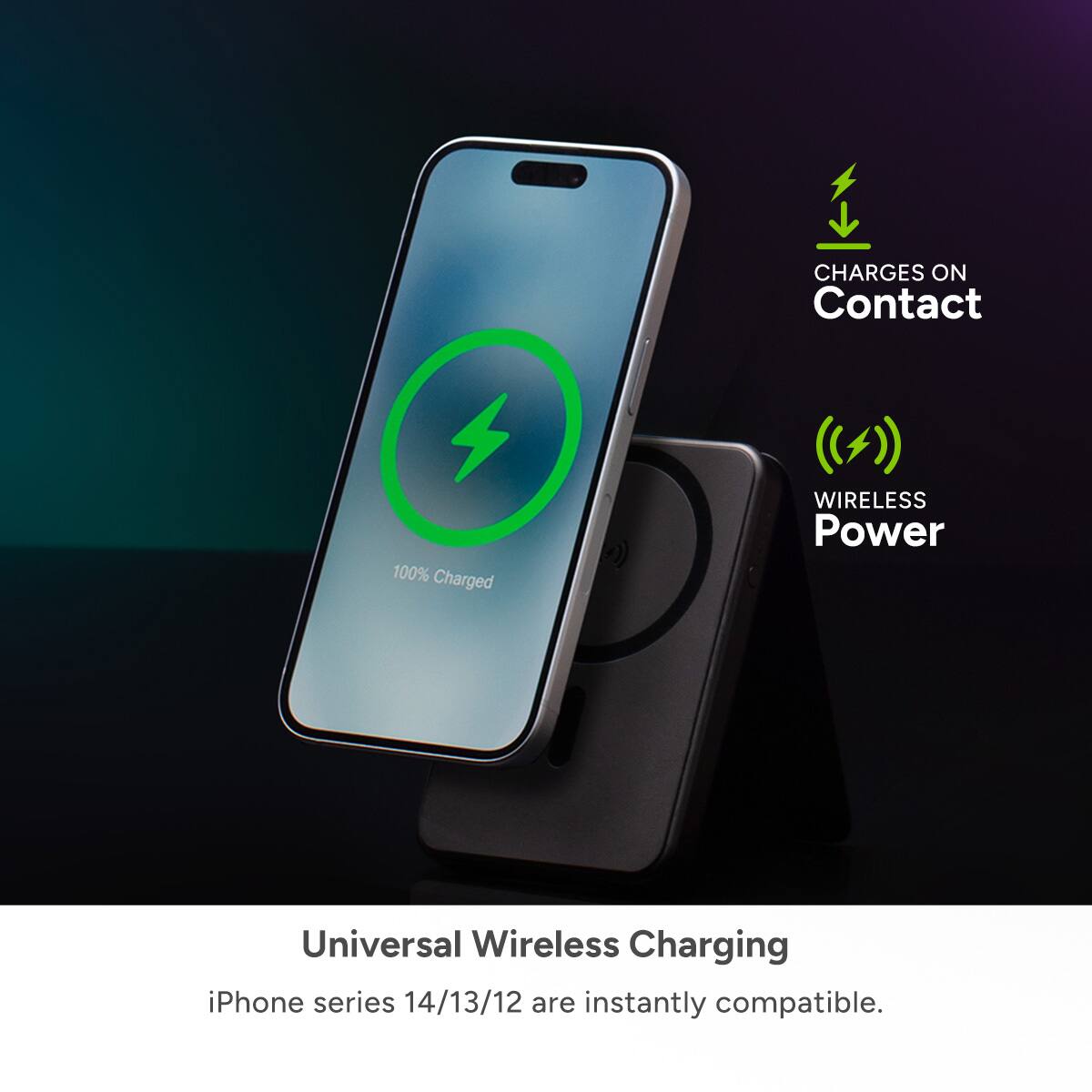 Universal Wireless Charging: iPhone series 14/13/12 are instantly compatible. Charges on contact. 100% charged. Wireless Power.