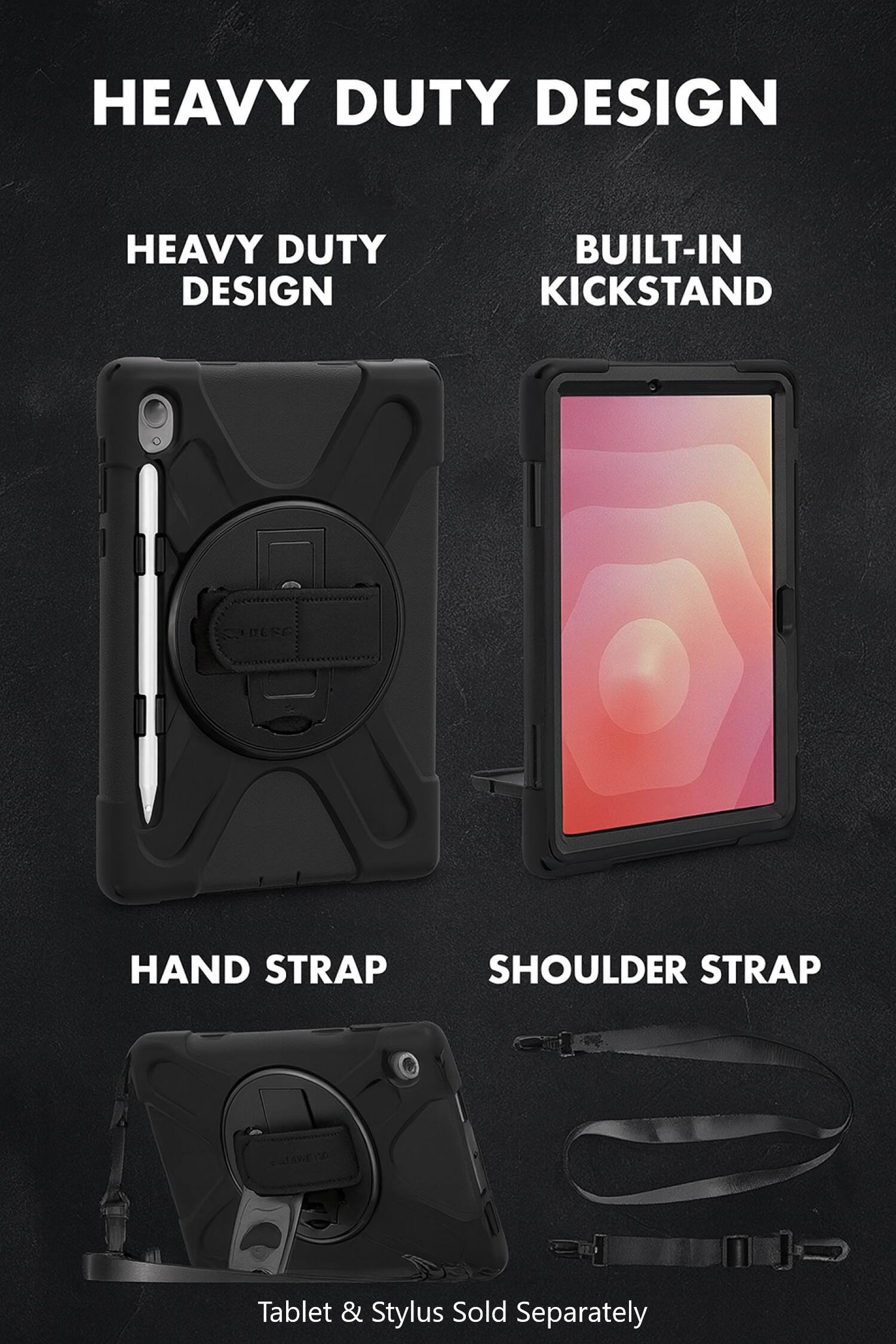 HEAVY DUTY DESIGN

HEAVY DUTY DESIGN

BUILT-IN KICKSTAND

HAND STRAP

SHOULDER STRAP

Tablet & Stylus Sold Separately