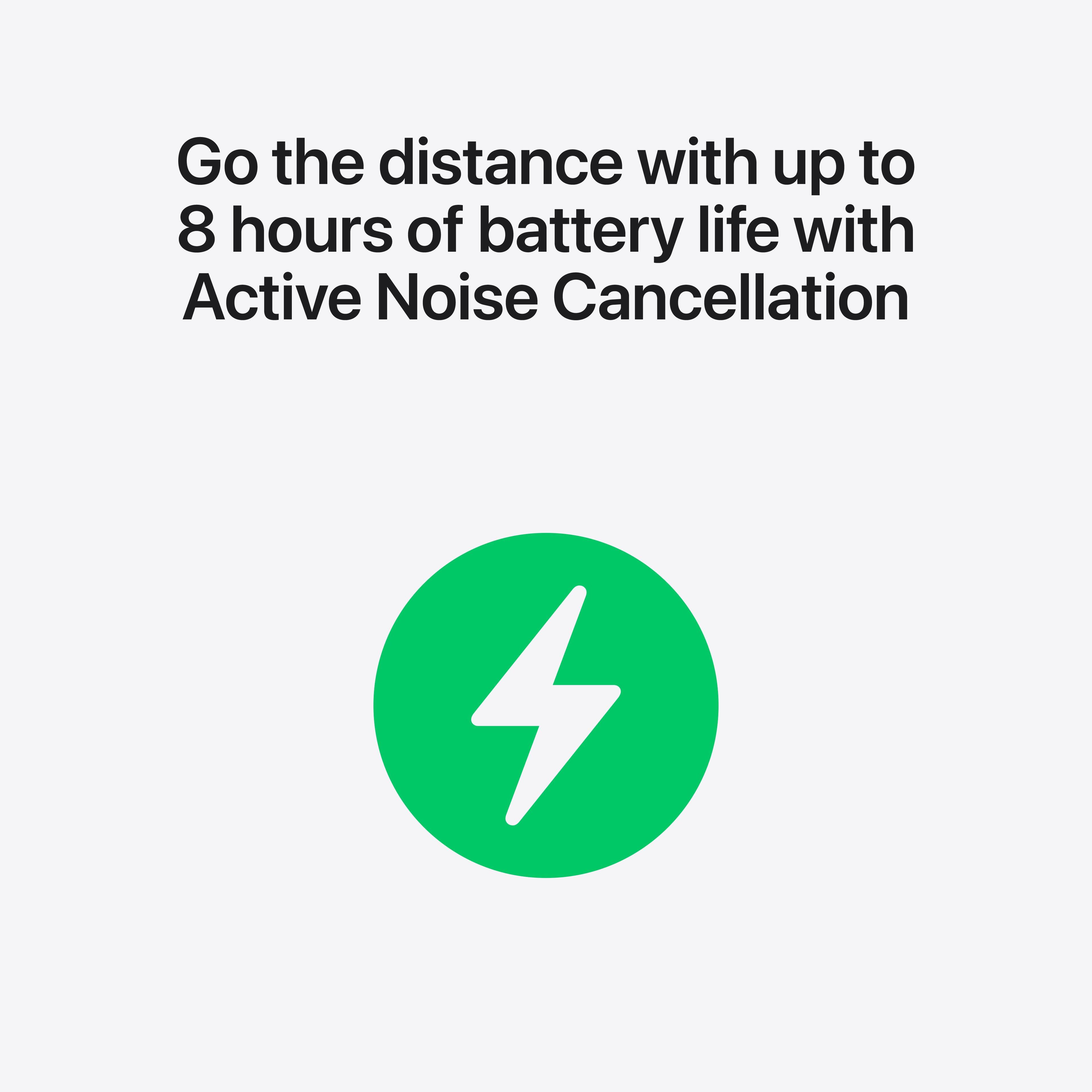 Go the distance with up to 8 hours of battery life with Active Noise Cancellation