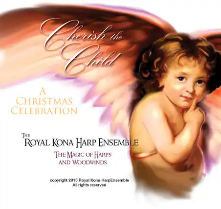 Cherish the Child
A CHRISTMAS CELEBRATION
THE ROYAL KONA HARP ENSEMBLE
THE MAGIC OF HARPS AND WOODWINDS
copyright 2015 Royal Kona Harp Ensemble
All rights reserved