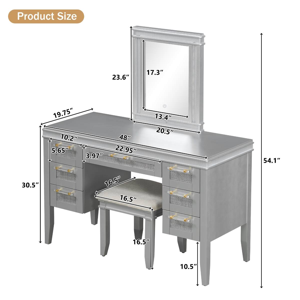 Product Size
23.6"
17.3"
30.5"
19.75" 10.2" 48" 5.65" 22.95" 3.97" 16.5" 16.5"
13.4" 20.5"
54.1"
16.5"
10.5"