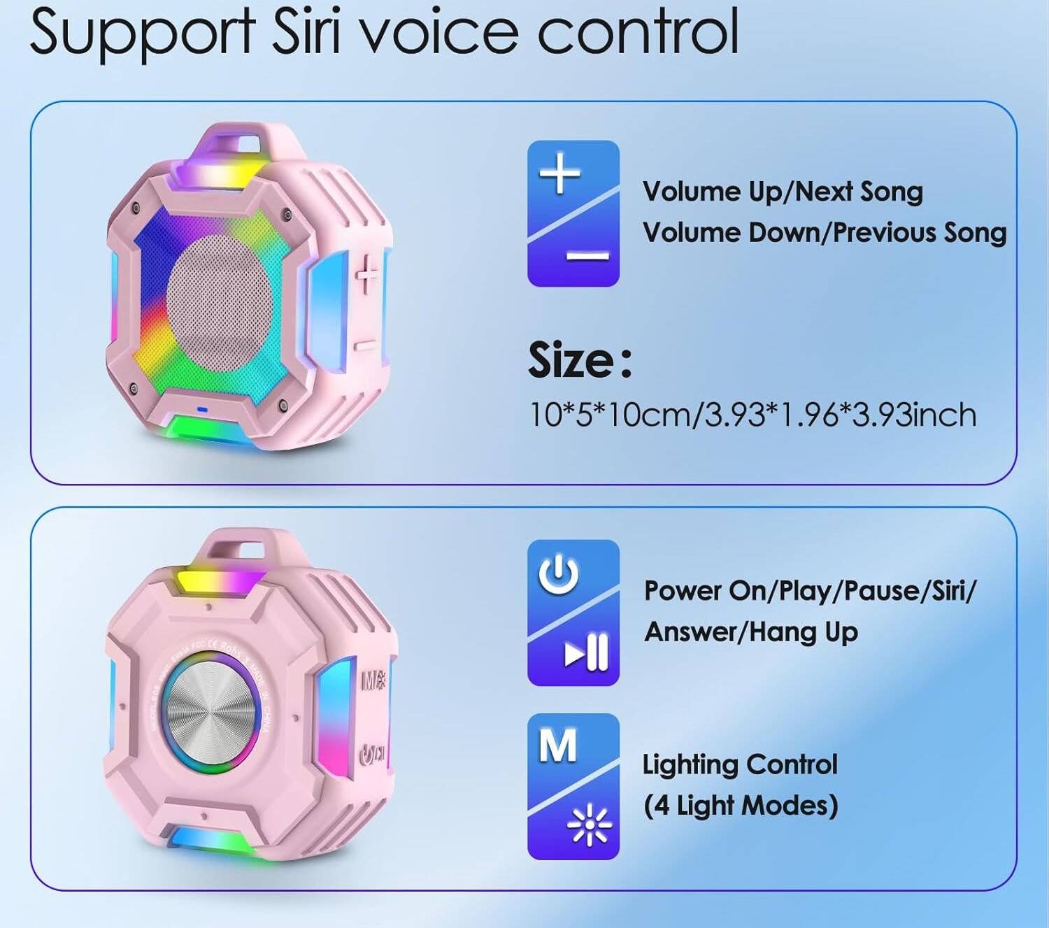 Support Siri voice control

- Volume Up/Next Song
- Volume Down/Previous Song

Size: 10*5*10cm/3.93*1.96*3.93inch

- Power On/Play/Pause/Siri
- Answer/Hang Up

- Lighting Control (4 Light Modes)