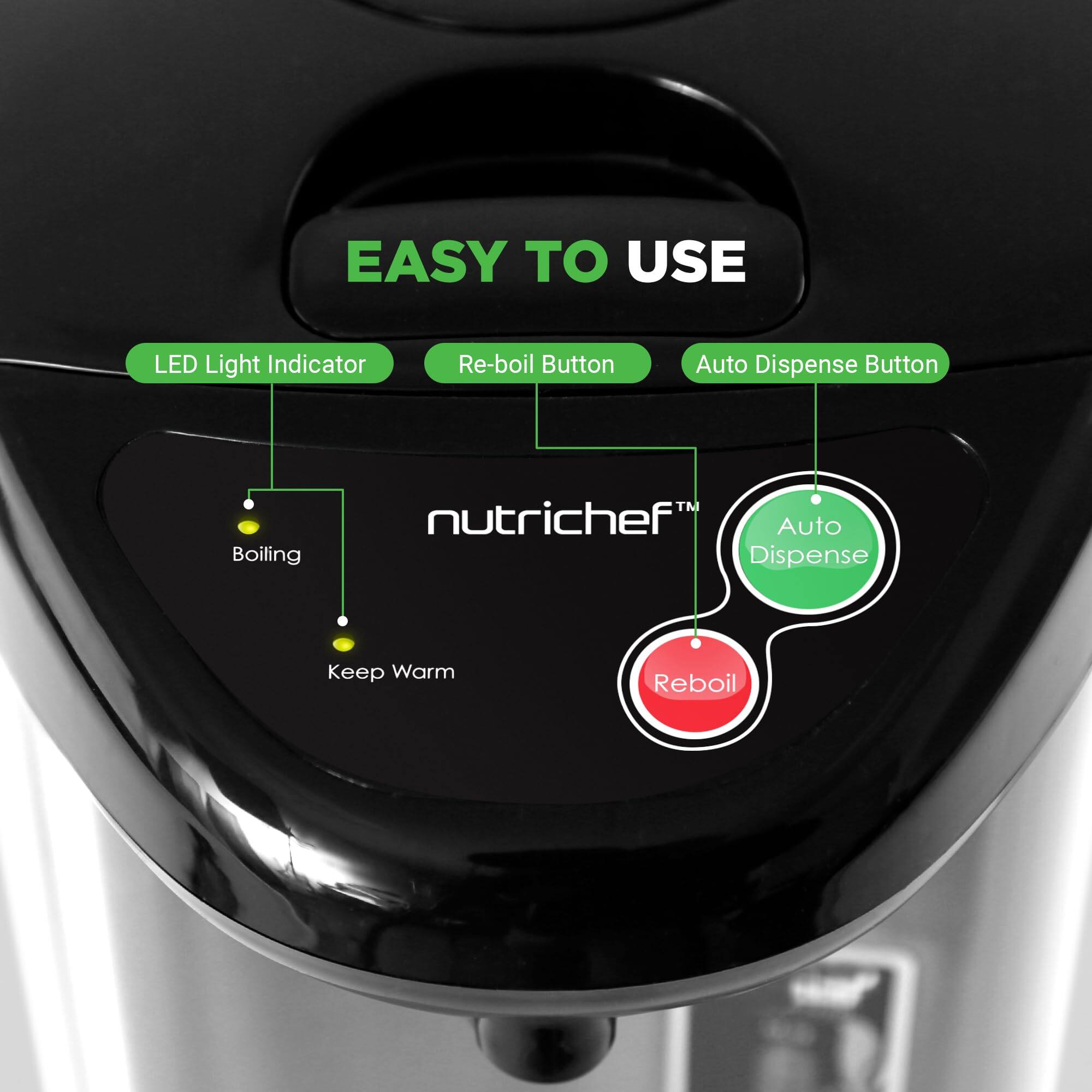 EASY TO USE

LED Light Indicator  
Re-boil Button  
Auto Dispense Button

nutrichef™

Auto Boiling  
Keep Warm  
Reboil