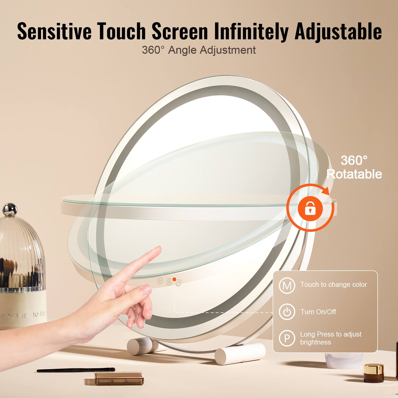 Sensitive Touch Screen Infinitely Adjustable  
360° Angle Adjustment  

360° Rotatable  

Touch to change color  
Turn On/Off  
Long Press to adjust brightness