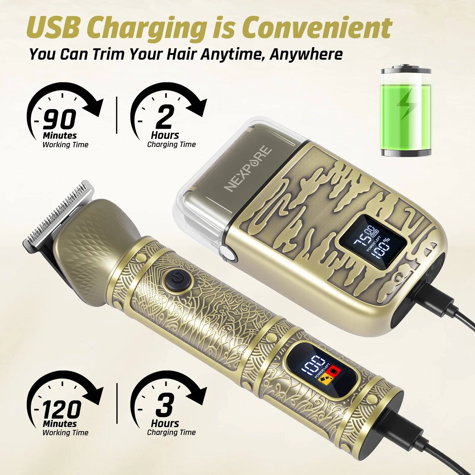 USB Charging is Convenient  
You Can Trim Your Hair Anytime, Anywhere  

90 Minutes Working Time  
2 Hours Charging Time  

120 Minutes Working Time  
3 Hours Charging Time  

NEXPORE
