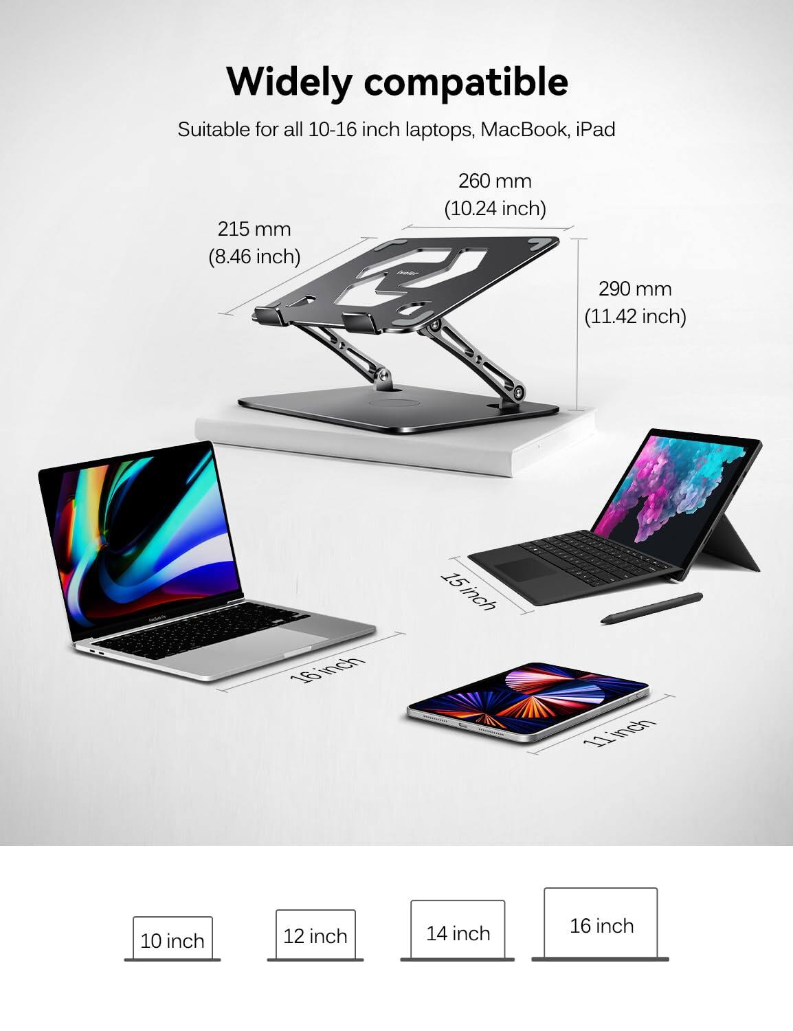 Widely compatible  
Suitable for all 10-16 inch laptops, MacBook, iPad  

215 mm (8.46 inch)  
260 mm (10.24 inch)  
290 mm (11.42 inch)  

10 inch  
11 inch  
12 inch  
13 inch  
14 inch  
15 inch  
16 inch