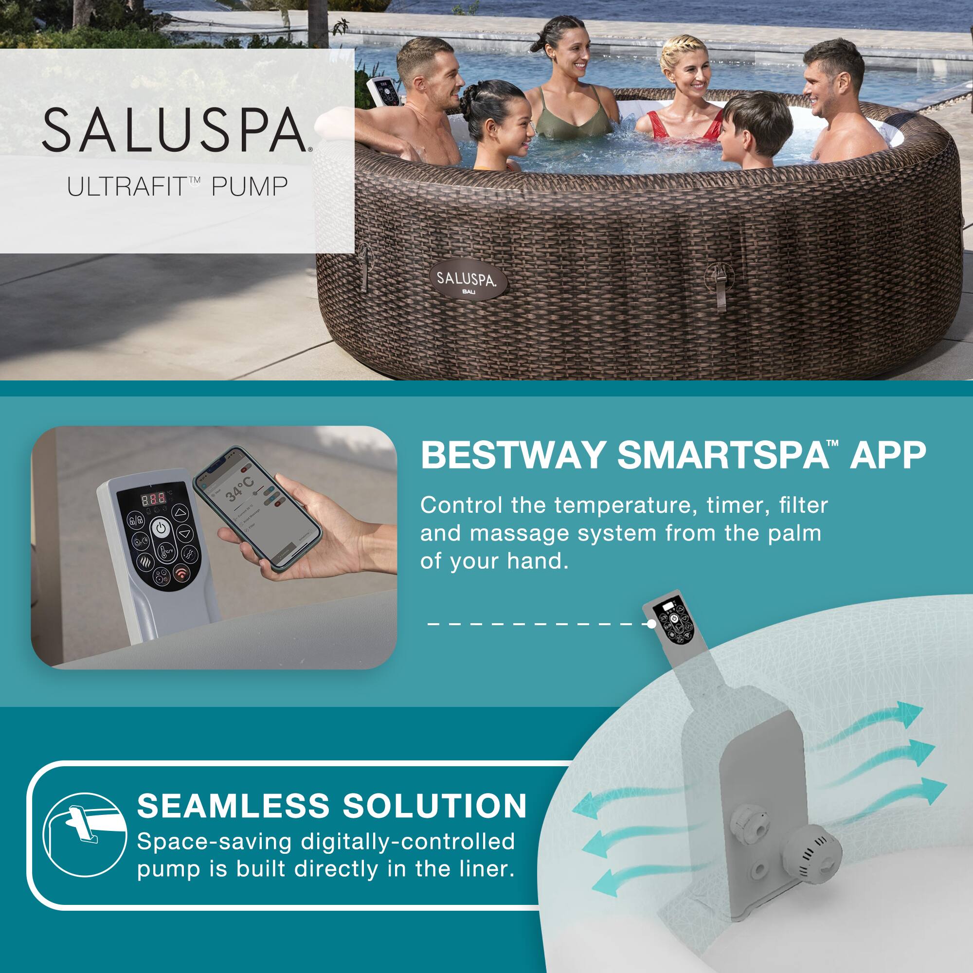 **SALUSPA ULTRAFIT™ PUMP**

**BESTWAY SMARTSPA™ APP**
Control the temperature, timer, filter and massage system from the palm of your hand.

**SEAMLESS SOLUTION**
Space-saving digitally-controlled pump is built directly in the liner.