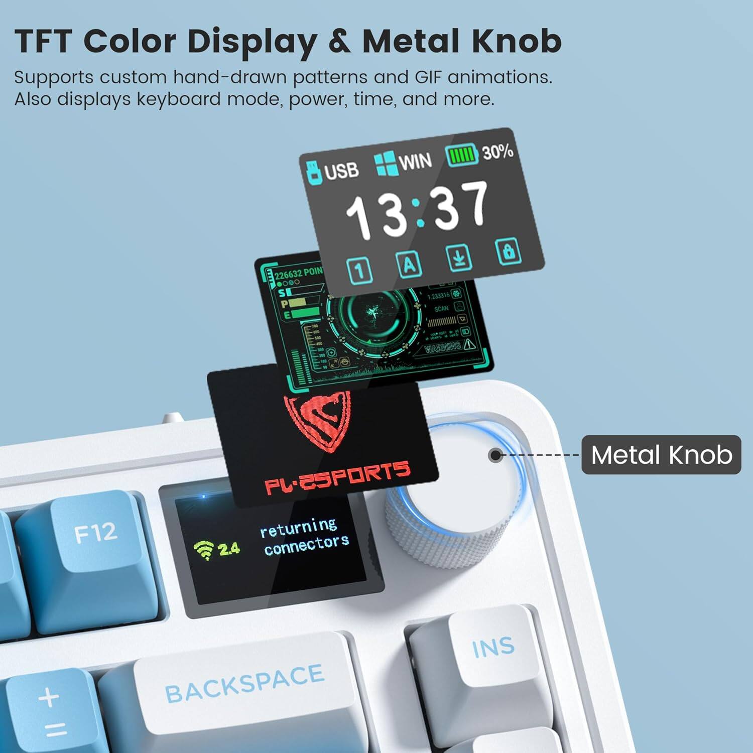 TFT Color Display & Metal Knob  
Supports custom hand-drawn patterns and GIF animations.  
Also displays keyboard mode, power, time, and more.  

WIN 30%  
13:37  

USB 1  
226632 POINT  
1.22316 P  
SCAN E  

FL-ESPORTS  
returning connectors  

Metal Knob  

F12  
BACKSPACE  
+ =  
24  
INS