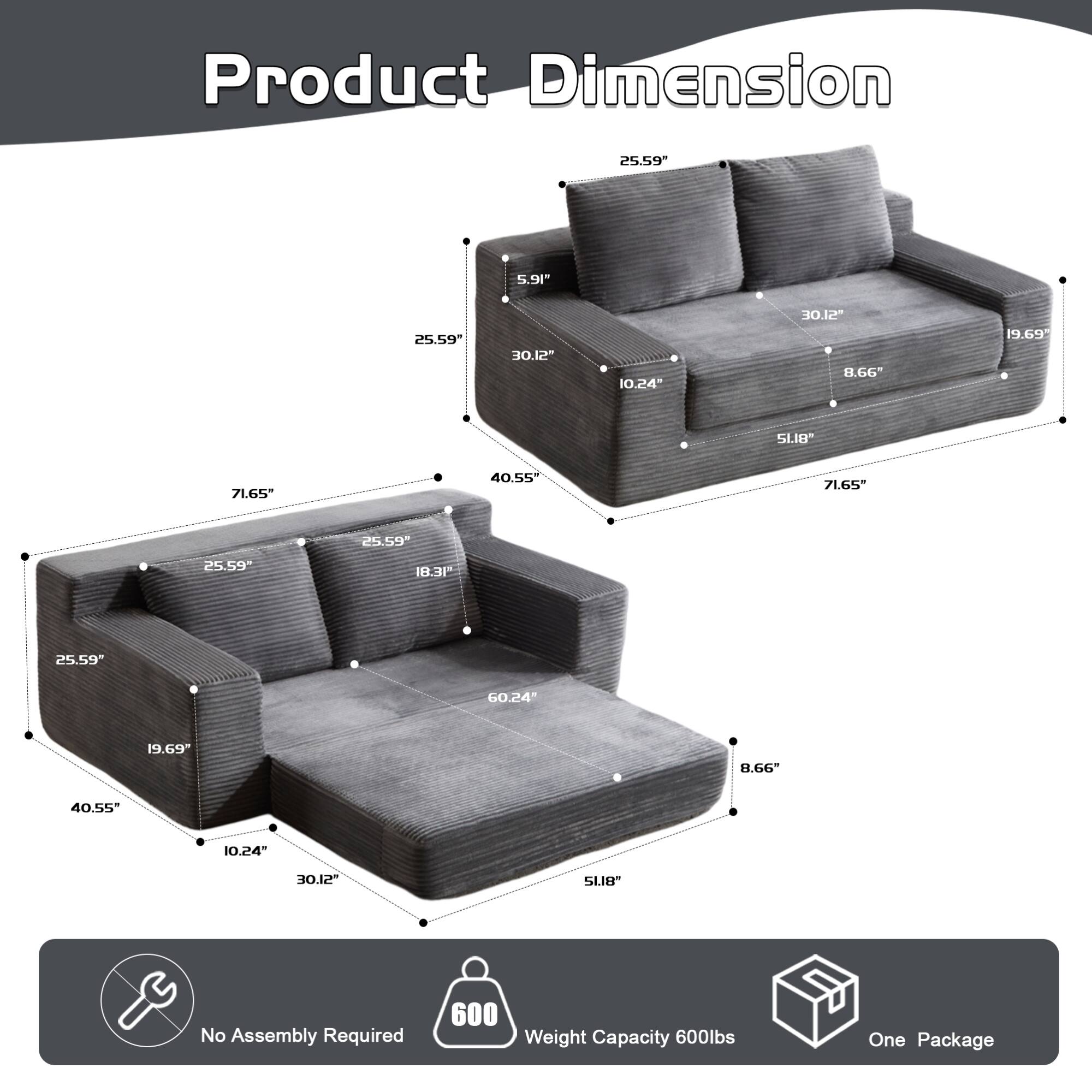 Product Dimension

- 25.59" (Height)
- 5.91" (Depth)
- 25.59" (Width)
- 10.24" (Depth)
- 8.66" (Depth)
- 19.69" (Depth)
- 51.18" (Width)
- 71.65" (Length)
- 40.55" (Width)
- 18.31" (Depth)
- 25.59" (Height)
- 60.24" (Width)
- 19.69" (Depth)
- 40.55" (Width)
- 10.24" (Depth)
- 51.18" (Width)

No Assembly Required

Weight Capacity 600lbs

One Package