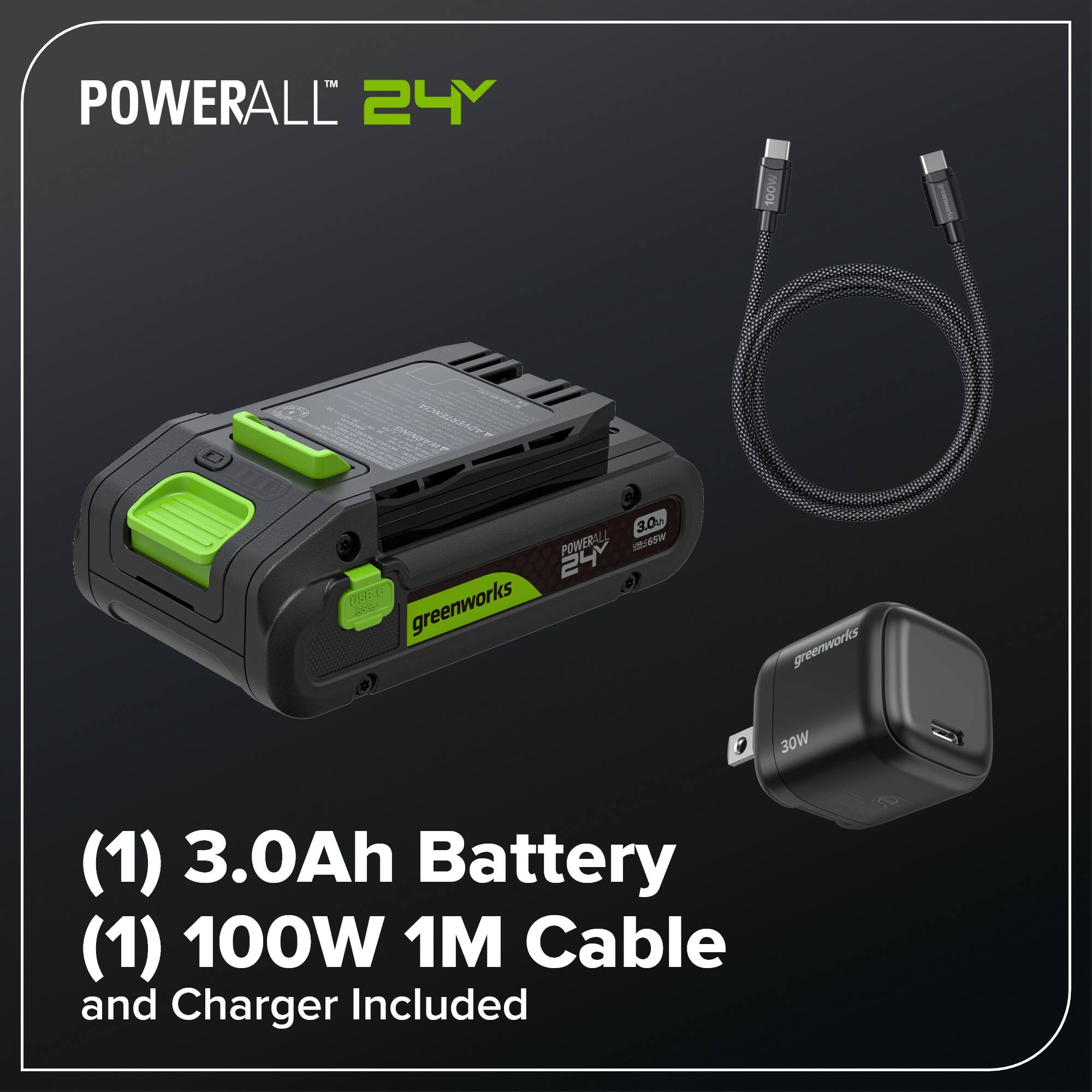 POWERALL 24Y  
100W  
3.0m  
POWERALL (I6SW 24 UCBre greenworks  
30W (1)  
3.0Ah Battery (1)  
100W 1M Cable and Charger Included