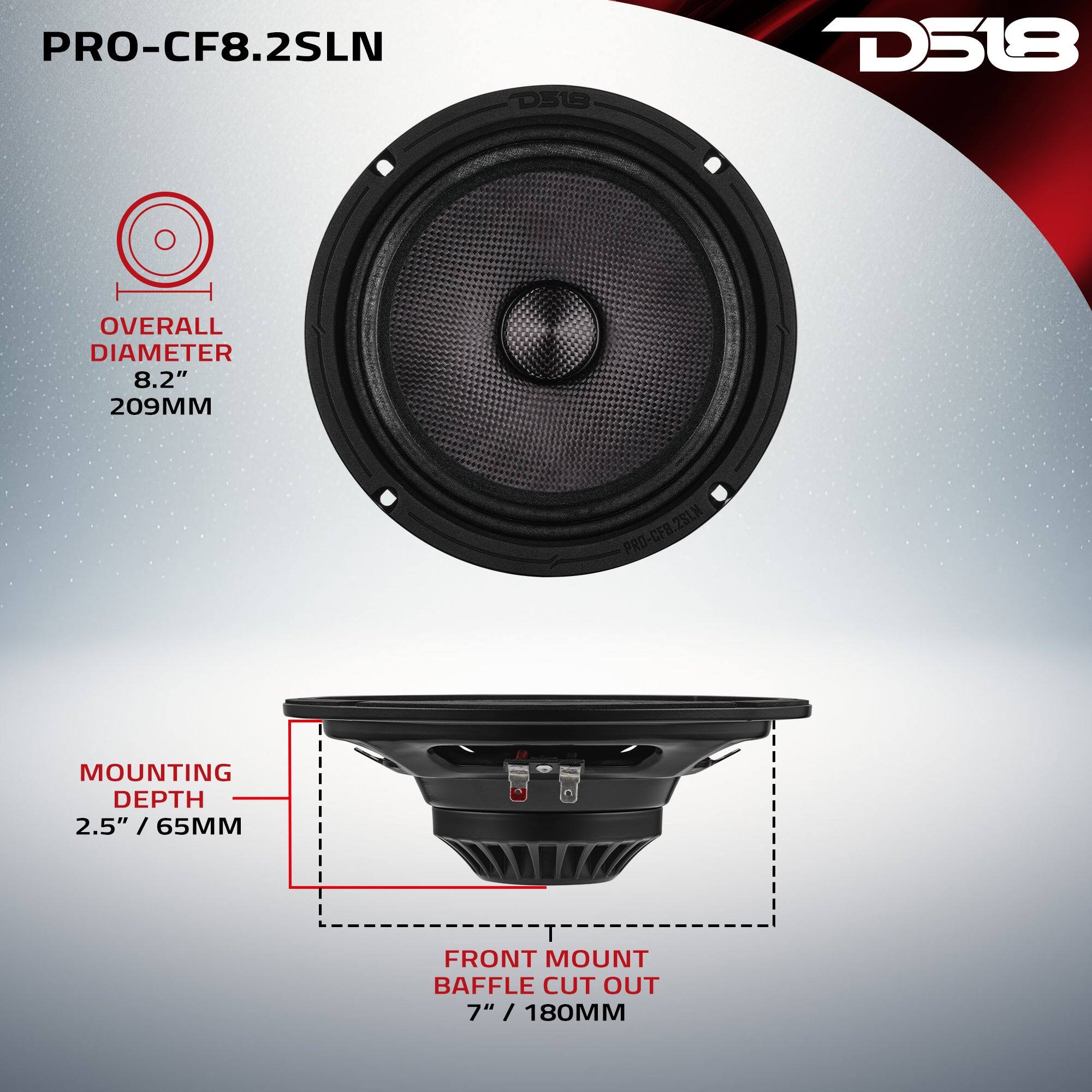 PRO-CF8.2SLN  
D518  
OVERALL DIAMETER 8.2" / 209MM  
MOUNTING DEPTH 2.5" / 65MM  
FRONT MOUNT BAFFLE CUT OUT 7" / 180MM