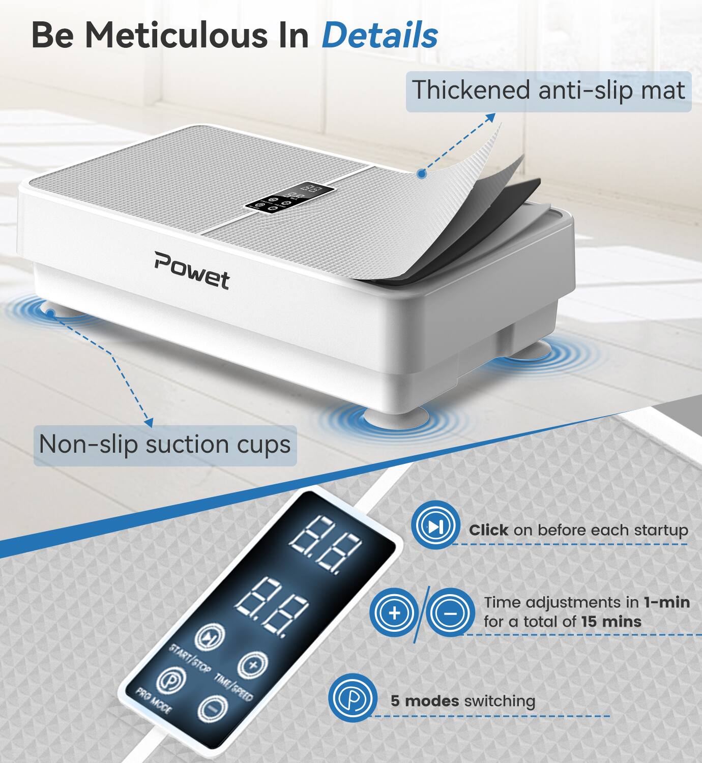 Be Meticulous In Details

- Thickened anti-slip mat
- Non-slip suction cups
- Click on before each startup
- Time adjustments in 1-min for a total of 15 mins
- 5 modes switching

START/STOP TIME/SPEED PRO MODE