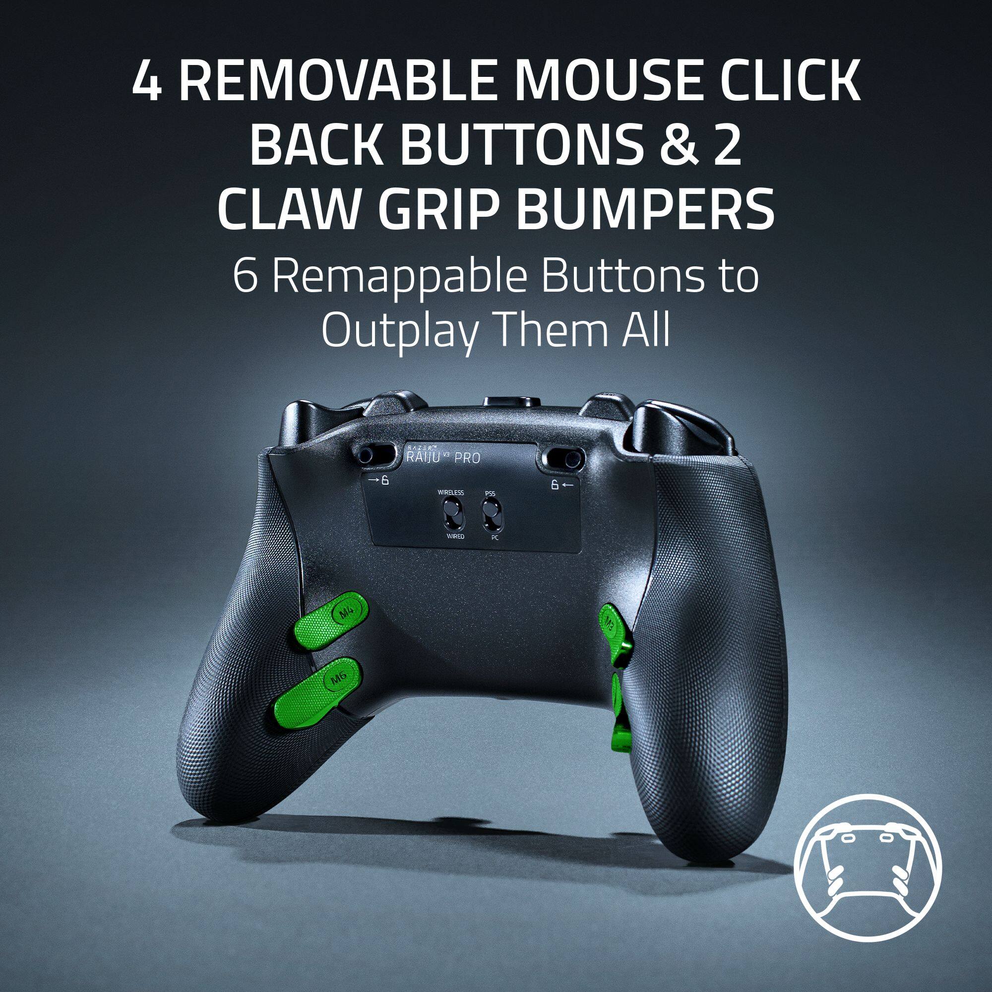 4 REMOVABLE MOUSE CLICK BACK BUTTONS & 2 CLAW GRIP BUMPERS  
6 Remappable Buttons to Outplay Them All