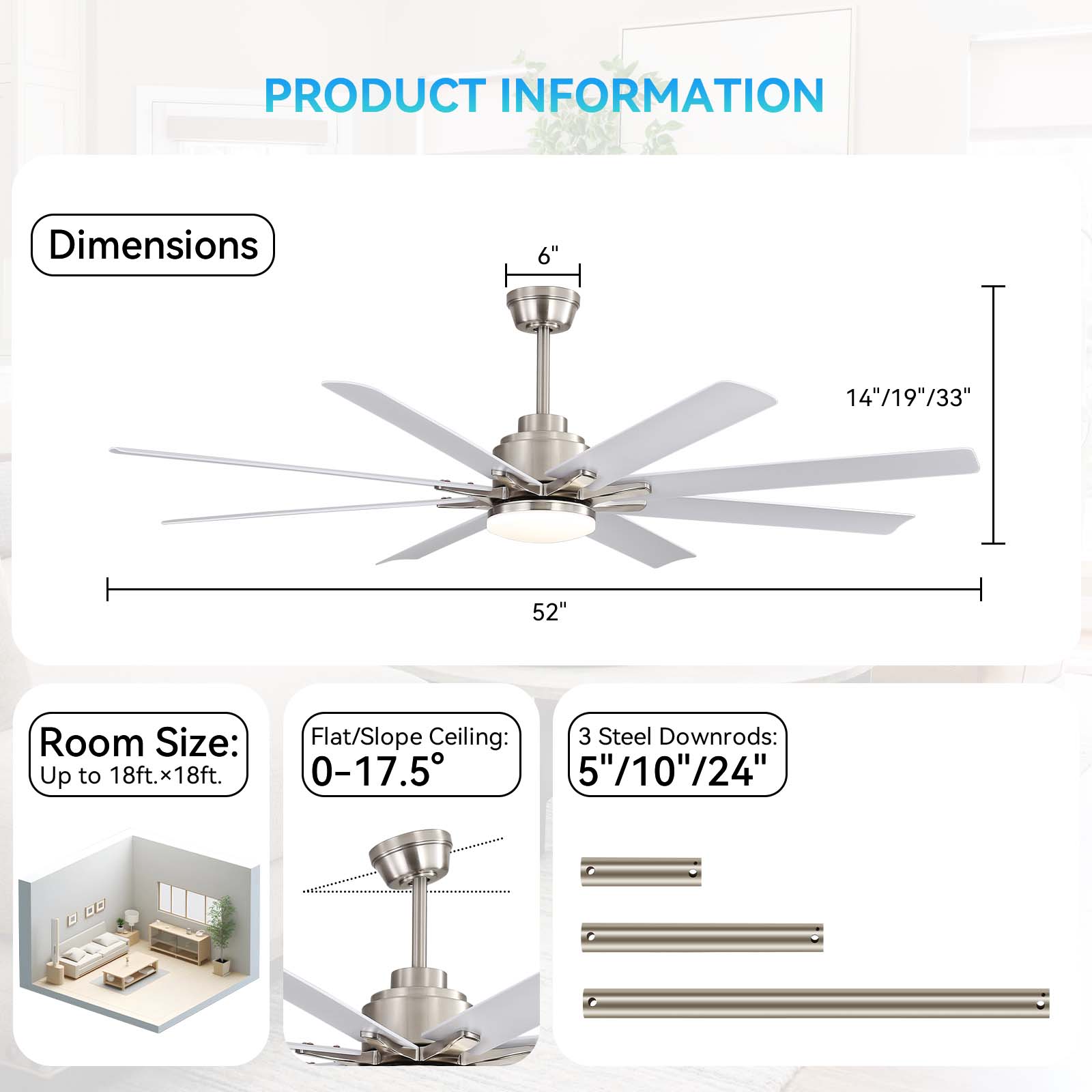 PRODUCT INFORMATION

Dimensions  
6"  
14"/19"/33"  
52"

Room Size:  
Up to 18ft. x 18ft.

Flat/Slope Ceiling:  
0-17.5°

3 Steel Downrods:  
5"/10"/24"