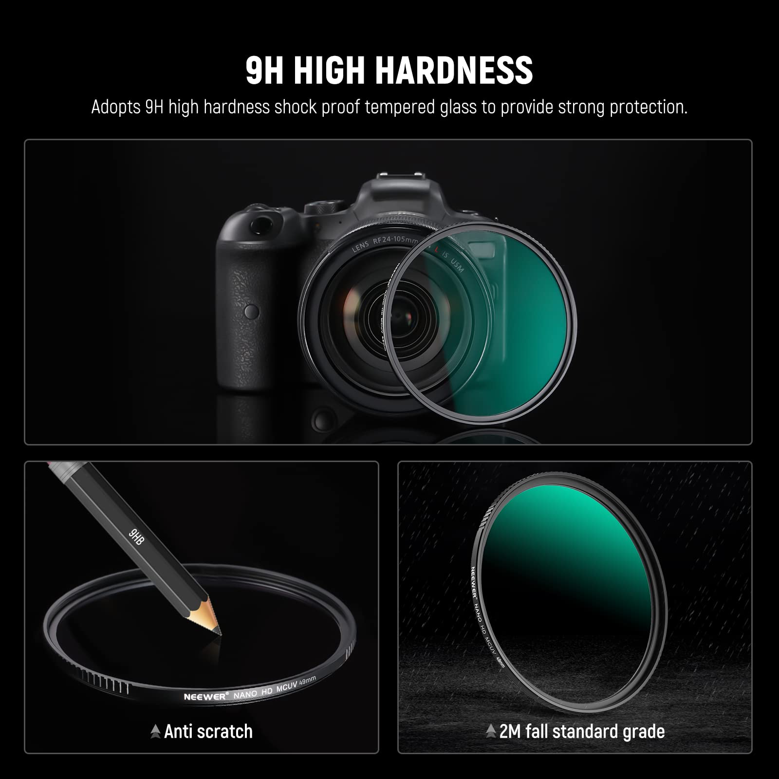 9H HIGH HARDNESS  
Adopts 9H high hardness shock proof tempered glass to provide strong protection.  
RF24-105mm LENS is USM BH6  
NARO E duom HD MOUV NEEWER NANO  
Anti scratch 2M fall standard grade