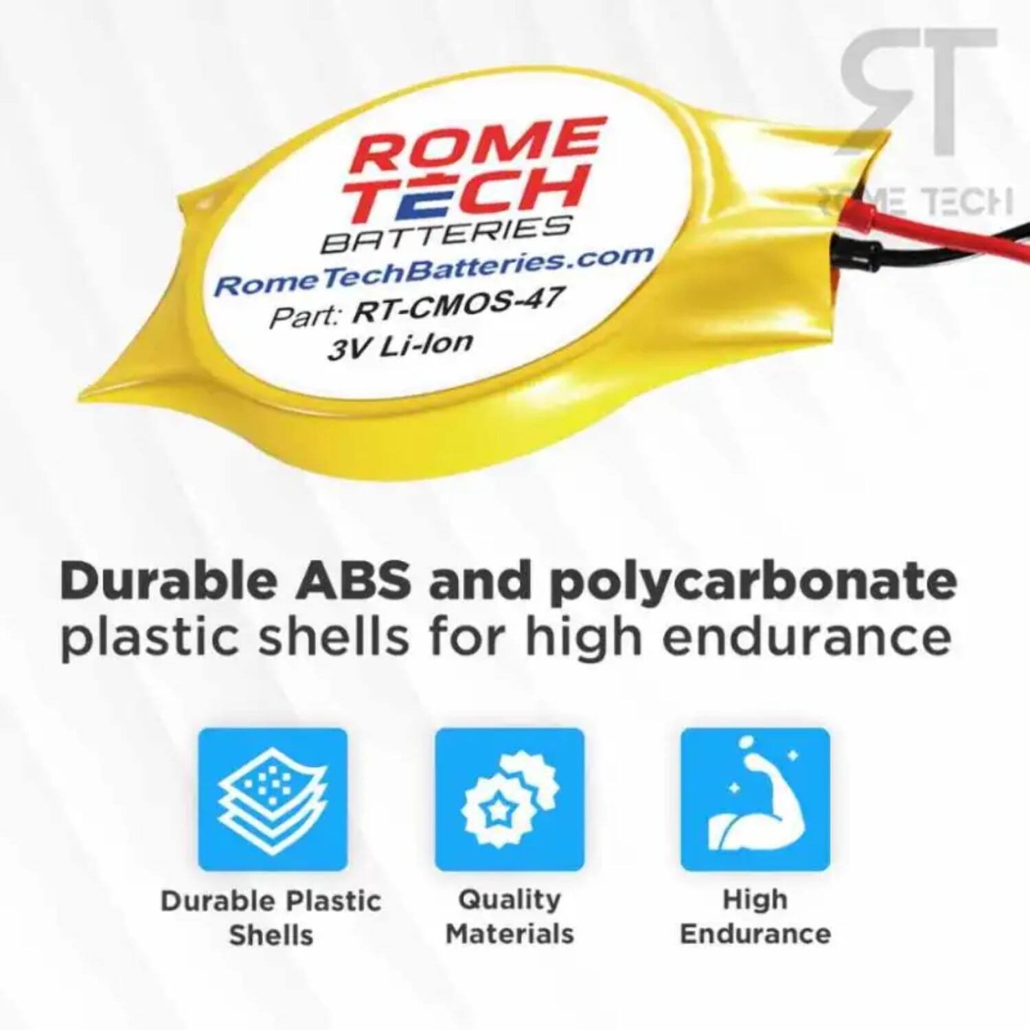 ROME TECH BATTERIES  
RomeTechBatteries.com  
Part: RT-CMOS-47  
3V Li-lon  

Durable ABS and polycarbonate plastic shells for high endurance  
Durable Plastic Quality Shells Materials High Endurance