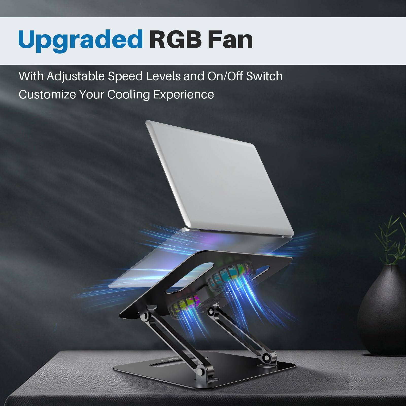 Upgraded RGB Fan

With Adjustable Speed Levels and On/Off Switch

Customize Your Cooling Experience