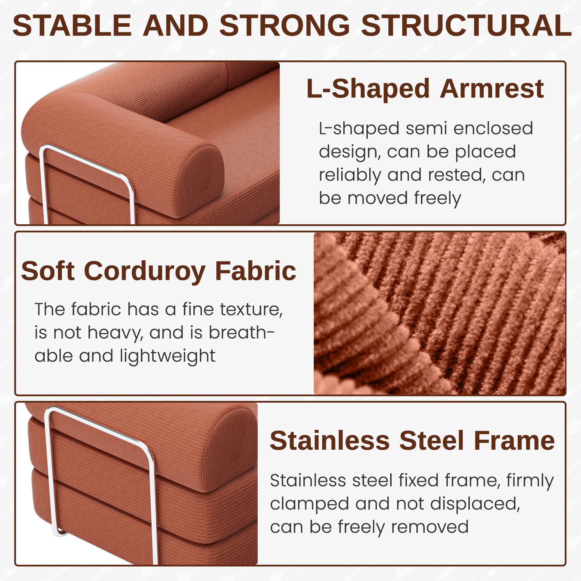 **STABLE AND STRONG STRUCTURAL**

- **L-Shaped Armrest**
  - L-shaped semi enclosed design, can be placed reliably and rested, can be moved freely

- **Soft Corduroy Fabric**
  - The fabric has a fine texture, is not heavy, and is breathable and lightweight

- **Stainless Steel Frame**
  - Stainless steel fixed frame, firmly clamped and not displaced, can be freely removed