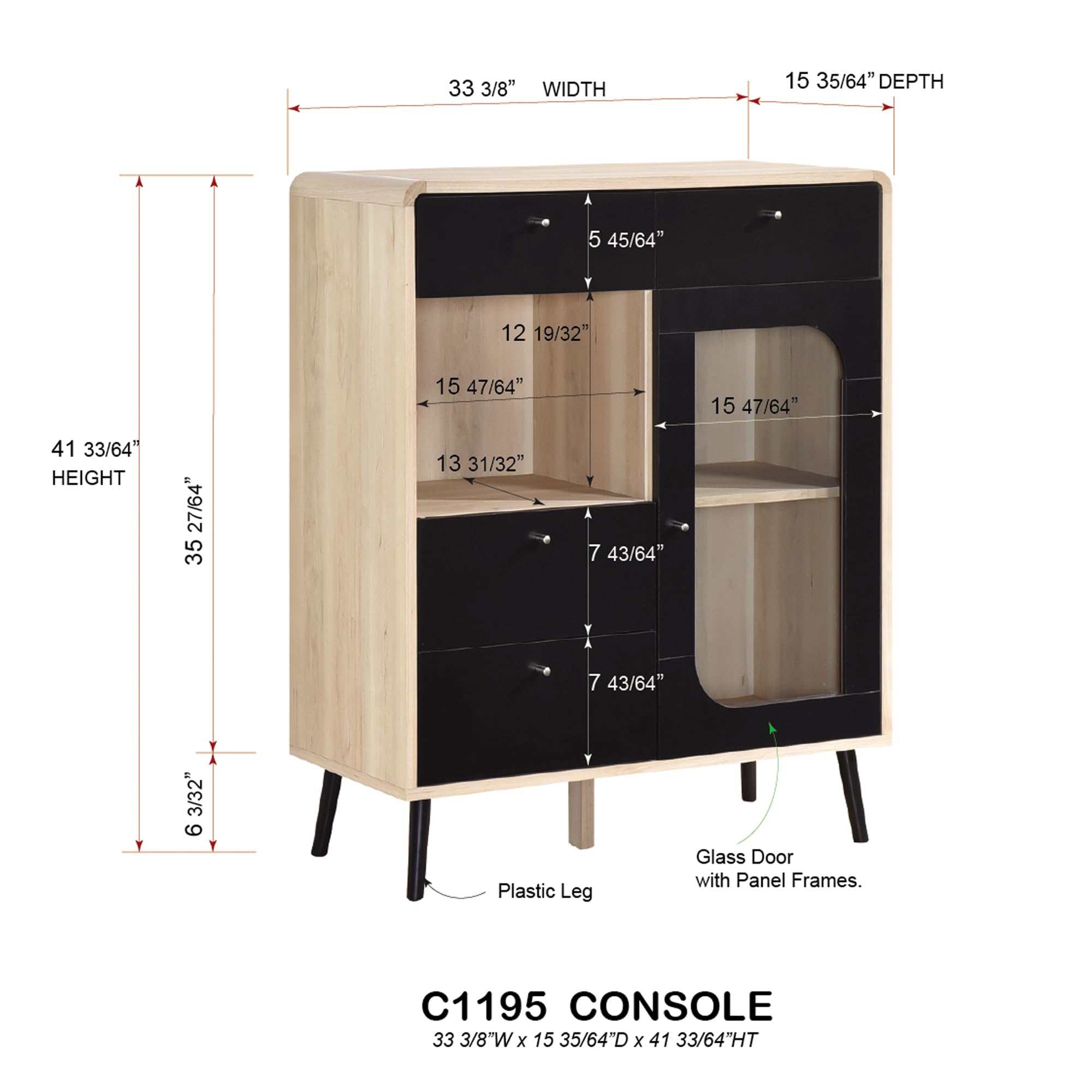 C1195 CONSOLE  
33 3/8"W x 15 35/64"D x 41 33/64"HT  

33 3/8" WIDTH  
15 35/64" DEPTH  
41 33/64" HEIGHT  

5 45/64"  
12 19/32"  
15 47/64"  
13 31/32"  
7 43/64"  
7 43/64"  
3/32"  

Plastic Leg  
Glass Door with Panel Frames.