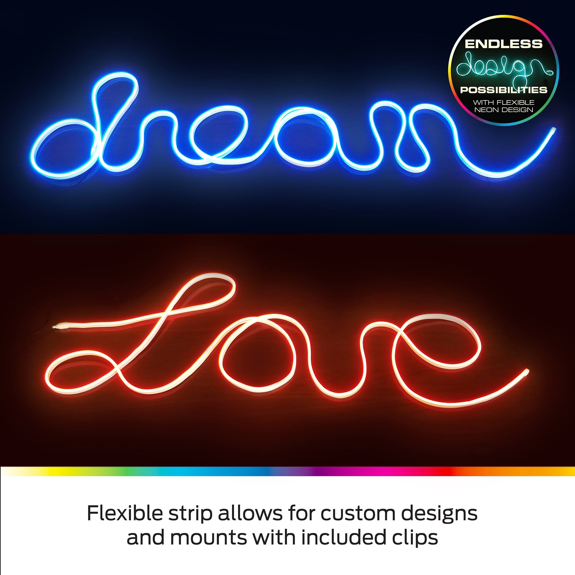 ENDLESS design POSSIBILITIES WITH FLEXIBLE NEON DESIGN

Flexible strip allows for custom designs and mounts with included clips