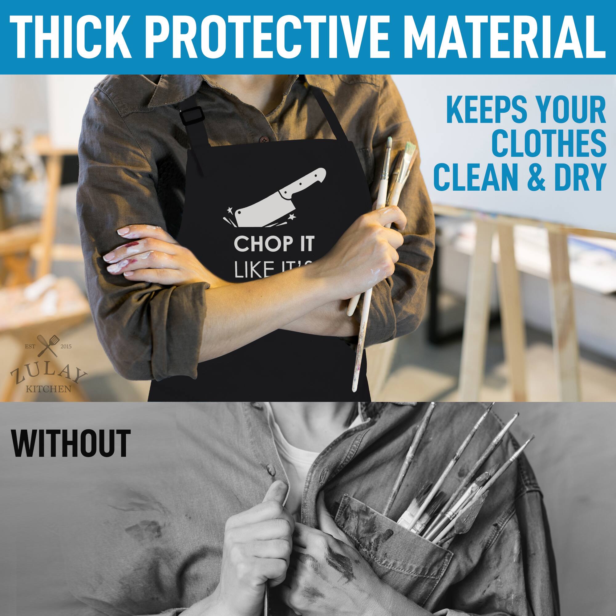 THICK PROTECTIVE MATERIAL  
KEEPS YOUR CLOTHES CLEAN & DRY  

CHOP IT LIKE IT'S 2015  

WITHOUT  

ZULAY KITCHEN  
EST 2015