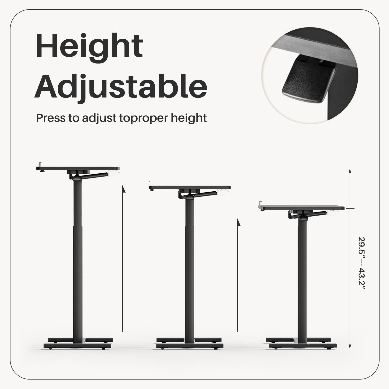 Height Adjustable  
Press to adjust to proper height  
29.5"---43.2"