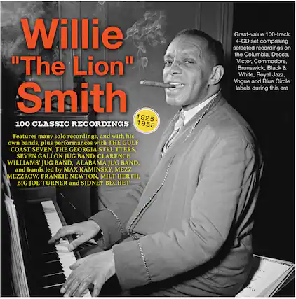 Willie "The Lion" Smith
100 Classic Recordings
1925-1953
Features many solo recordings, and with his own bands, plus performances with THE GULF COAST SEVEN, THE GEORGIA STRUTTERS, SEVEN GALLON JUG BAND, CLARENCE WILLIAMS' JUG BAND, ALABAMA JUG BAND, and bands led by MAX KAMINSKY, MEZZ MEZZROW, FRANKIE NEWTON, MILT HERTH, BIG JOE TURNER and SIDNEY BECHET
Great-value 100-track 4-CD set comprising selected recordings on the Columbia, Decca, Victor, Commodore, Brunswick, Black & White, Royal Jazz, Vogue and Blue Circle labels during this era