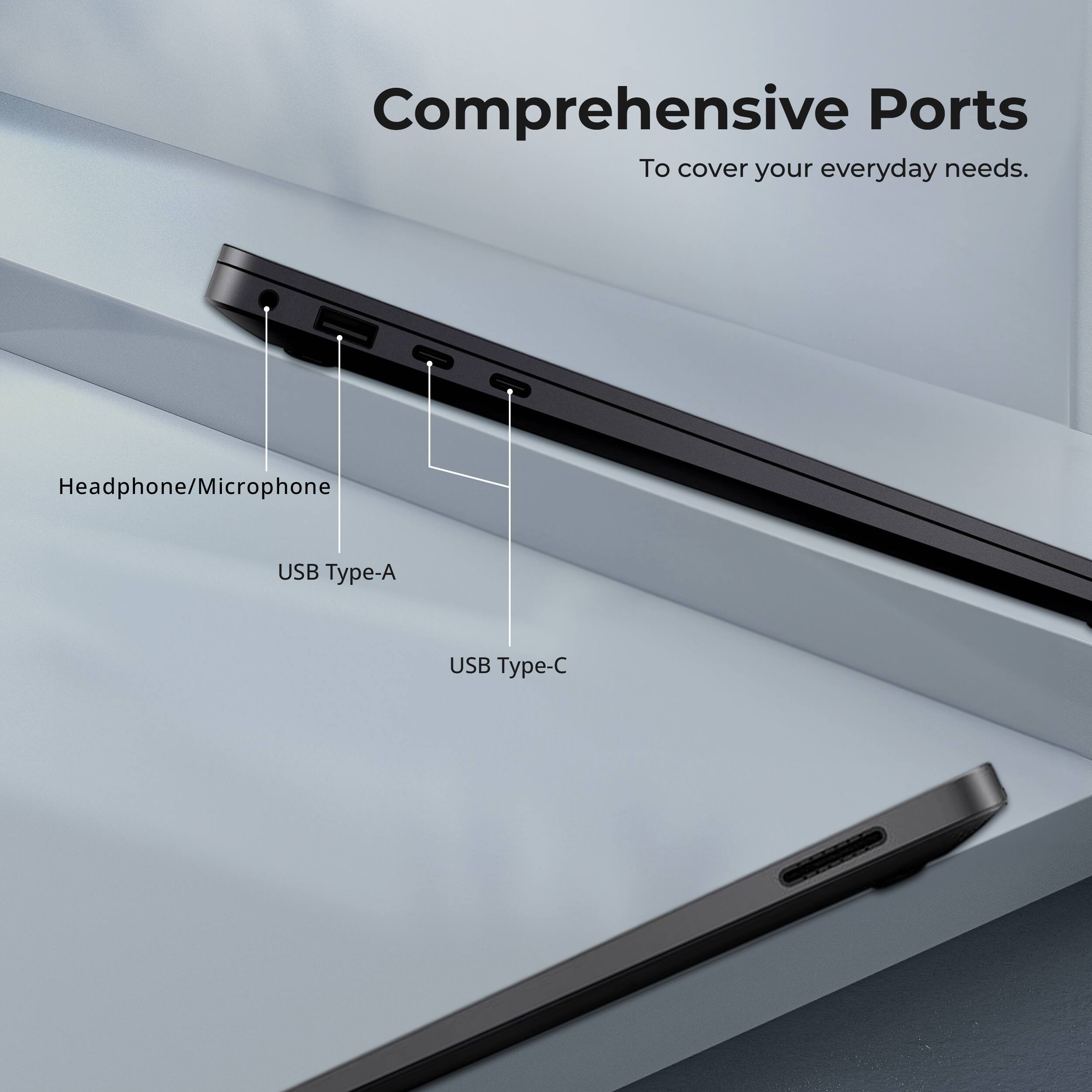 Comprehensive Ports  
To cover your everyday needs.  
Headphone/Microphone  
USB Type-A  
USB Type-C