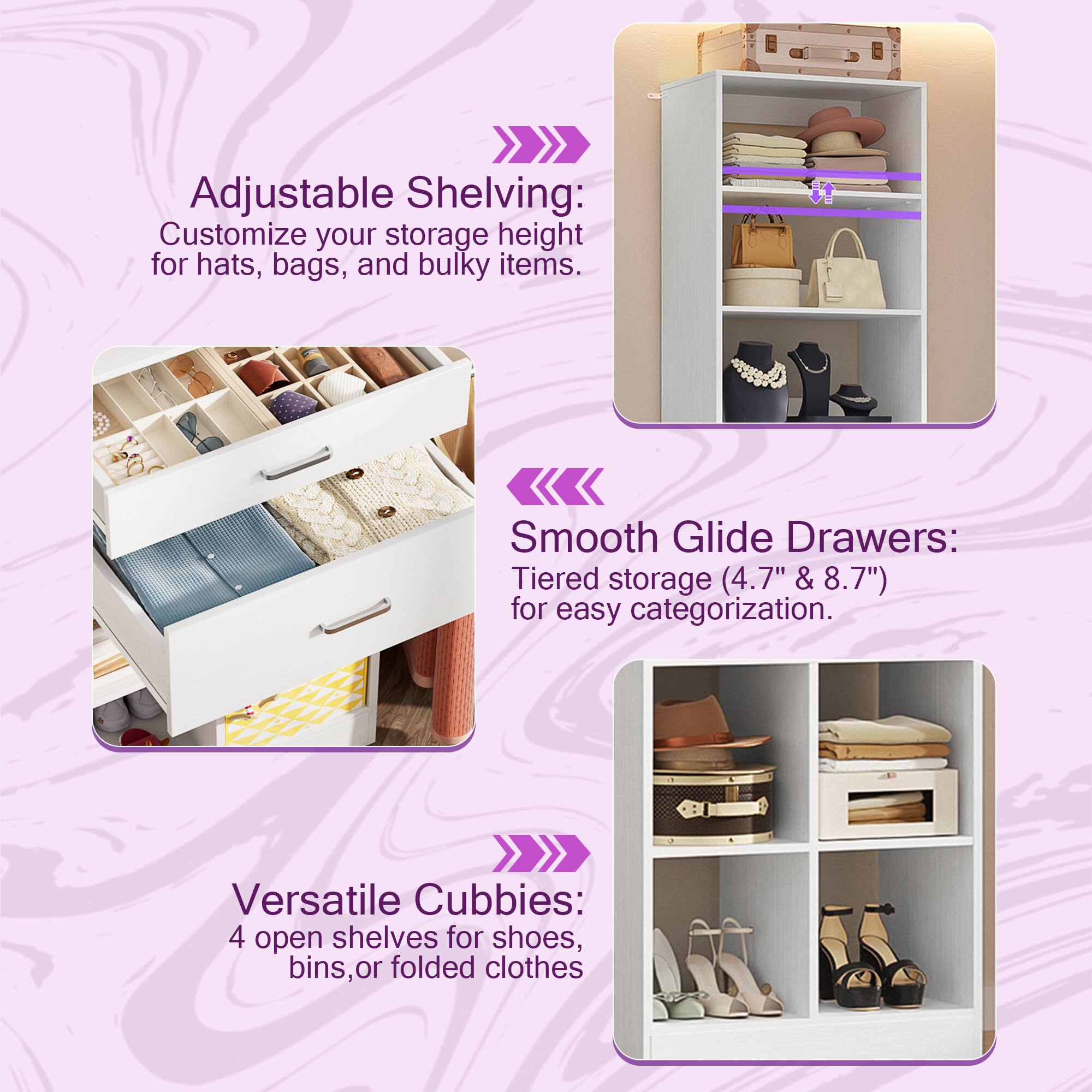 Adjustable Shelving: Customize your storage height for hats, bags, and bulky items.  
Smooth Glide Drawers: Tiered storage (4.7" & 8.7") for easy categorization.  
Versatile Cubbies: 4 open shelves for shoes, bins, or folded clothes