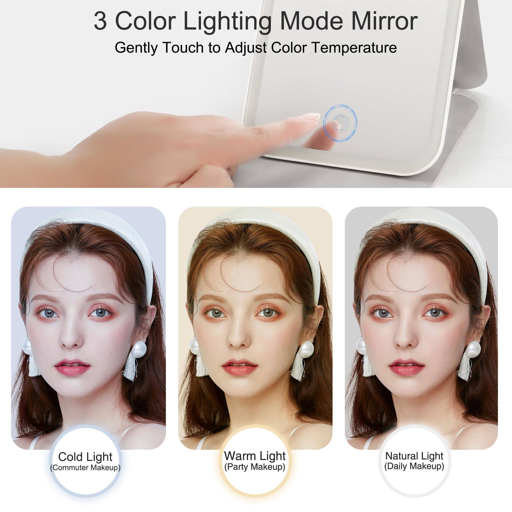 3 Color Lighting Mode Mirror  
Gently Touch to Adjust Color Temperature  

Cold Light (Commuter Makeup)  
Warm Light (Party Makeup)  
Natural Light (Daily Makeup)