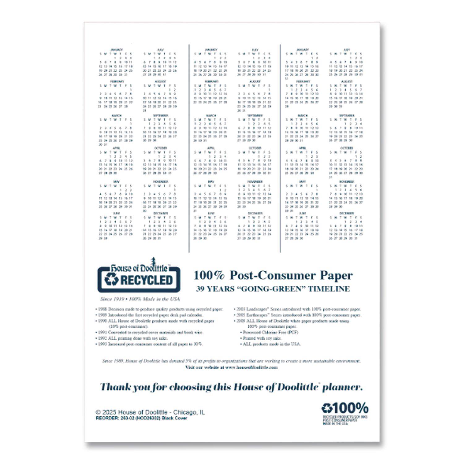 Sure, here is the corrected and grouped text:

---

**House of Doolittle**

**100% RECYCLED**

Since 1919 • 100% Made in the USA

**100% Post-Consumer Paper**

**39 YEARS "GOING-GREEN" TIMELINE**

- 1989: Decisions made to produce quality products using recycled paper.
- 1990: Introduced the first recycled paper desk calendar.
- 1991: House of Doolittle products made with recycled paper.
- 1992: Converted to recycled over 90% of our paper and ink.
- 1993: All products made with recycled paper.
- 1994: Increased post-consumer content of all papers to 50%.
- 1995: House of Doolittle has donated 3% of its profits to organizations that are working to create a more sustainable environment.

**"GOING-GREEN" TIMELINE**

- 2001: Landscapes® Series introduced with 100% post-consumer paper.
- 2005: Earthscape® Series introduced with